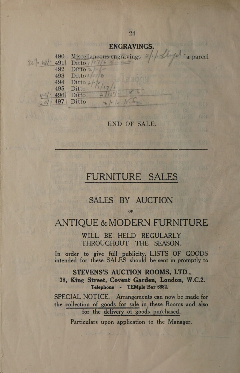 rd Sa 24 ENGRAVINGS. Miscellaneous-engravings ~/-/-@*J' “a parcel Ditto ;/'7/* 4 .* , Ditto ° Ditto! Ditto 3 /+/« Ditto 2, : Ditto. avis 2 Ditto ~ js END OF SALE. FURNITURE SALES SALES BY AUCTION OF WILL BE HELD REGULARLY THROUGHOUT THE SEASON. STEVENS’S AUCTION ROOMS, LTD., King Street, Covent Garden, London, W.C.2. Telephone - TEMple Bar 6882. for the delivery of gouds purchased. Particulars upon application to the Manager.