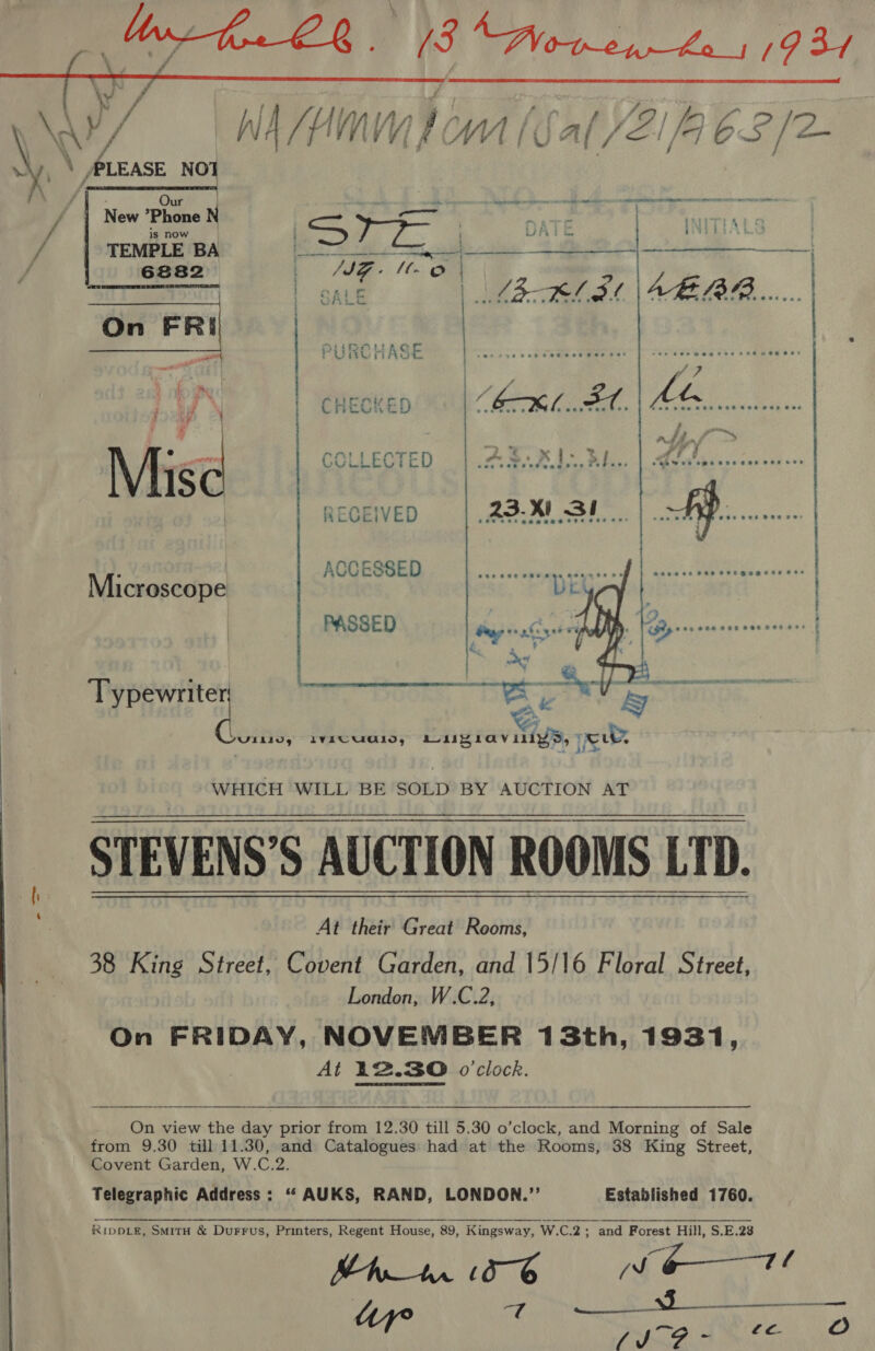    | \\ y / VA, LEM wy, \ a be / | New Phone N Gal cts + / | TEMPLE BA a al | ee hares On FRI   Microscope PASSED sara a <a UiLidg IVECUCIO, Laigiaviliys, ye WHICH WILL BE SOLD BY AUCTION AT ne STEVENS’S AUCTION ROOMS LTD. LTD. At their Great Rooms, 38 Aine Street, Covent Garden, and 15/16 Floral Street, London, W.C.2, On FRIDAY, NOVEMBER 13th, 1931, At 12.30 o'clock. On view the day prior from 12.30 till 5.30 o’clock, and Morning of Sale from 9.30 till 11.30, and Catalogues had at the Rooms, 38 King Street, Covent Garden, W.C.2. Telegraphic Address: “ AUKS, RAND, LONDON.’’ Established 1760. RipDLR, SmitH &amp; Durrus, Printers, Regent House, 89, Kingsway, W.C.2; and Forest Hill, S.E.28 comme Shr ¢ a6 (J (J? ~ LL 