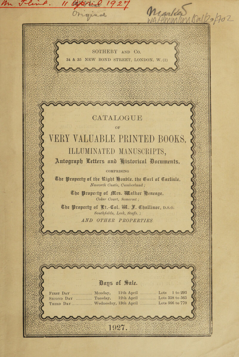 ee i 6Q0er < DMCA Tae        Oh» ie anf, i y 5 © : Sere z oey Ob Se SG AE 4 Ay pis ATI rs 33 © r S ve    = 2 z : —— : S Fea a VFI A an CA ee ea NAN SVs Nive S728 SiN ‘\ “S75 \ AN Ny KAS N\ CAN SS PAS SAAN SVAN NyVfe Sy > FRAO AWN MINER OUR INA Z aS SNPS YEW TVS LN SRM TENE EYETV RING Sele feel aah URL RON AIT <he hy ERA IN tere IN Kle ty II ARR KS \ AW \ ihe; Lees ie ~ ie 2 N N Y Ayn a. 7 a 17. LANAI SSN INRA, PUA INS AS LNA ASA, PAZ SNAAINASET. AAAIINGINE AN EAN OD TNE AG TN EA PS CRANES INN SEMA IRN AO oN PAC abr Ay i A SIN TA 7 MNES BAW 39 BN SAON SY foe ee 4 wah ON MILES Guele PANS Ne, NR GNG ASN 7 = fs hs DCE Sealy 15 17 S51 RAS as 12Vhs NARS i ie tS BEAST NEN xyes CA EAR IACAT WR Ry: AGRA cal RET CR STA) AN Ta aa ee MEAT Roar) Sy ee NAVE OBS SOTHEBY anp Co.      Spee posts NAN Es BARRENS awe 2 ~ ~ oN 4 CS VARA ANIA ps PN JASE NST ENN ‘ Z LASS ~/{<= PN eT Lf YSIS. ~ x S xs s x s x ~ ~ \ ~ NV —~\ Ww ANA NN a be Ve Fis oan CM AIC Page hy Nia e ls Lam I ie a. Niamh Wate hae (AAR Vee SN nt iA ARAAIV TINS wys Koy= os Pe FOS ETSY BR] SAR ASARIS ARIS CRASA SC SALROSA: ANY RASCALS eiN! NOR? MAS Nae N NS ee NN NUNS ENN NAINA, Nios \ \ NG cert AEN INA ie NUS eNO! ef Wn a Sa a ‘= ne SENG Sp NON EEN SNS ee ON TON SEP NET SOE NCEP IS SSG EN SEG ENS Vag ONT ON Ee 7 LI PY AE PRS rae Fe A PAS SV ire We / ENS N AN ANZ oa ONLI RON a NI a Op aN oe oS SAMS aN SPN DN Np NTN DRL N LX SANS ANS Ae SNES NN ENGR ON HONE ee EN aN oS LINEGS NING SO A sp MOTARESS 4 4\74 Af -* LW 2 07 2b Zl 7 rt aS \7 3 4N7 GY NA AGNI GS FNS D> PO BARE ALAN 2 BEC ALAL MS FLL SF FSS FILA LD ~ OV? Lary rls Re oS OS ISIS RAPA EVAS CRASS OE RUN SAAN LRAN LS NNN NON a Pe NON SEAN STN SPN NSN SN Pie SS S Tes SU SLPSI AY >/} RA bes —le ees 5 teen eins SS mk — —_— — — 7 — 7<~ _ _— — 7 _ sy _— — eT EN — \ LSTRN IRN IRN INNA IRN IAN IRN AIRS SIRNA IRN FIN EIEN FIER EIR IRR I IRR IRN I INOS STA IIIS GRAS GSAS IRIS IRIS IRIS GIS FL INS INSTI FIN SF GIGI, SIS SII I IEA ISX OVS OCAILS Nt NI SS Na Ne NUS Ne EN NS WO NNN eI VAS NINE NVI NNT NNT NAT NANT ANNI NENT ANT ING SESS SENOS TEE SENS aie NI PEN nf oN oa oe Nie Nae FeO es ee ileal “ Fl “ / pakas -j— = of! iim Ty ee Te ae | CATALOGU E OF ERY VALUABLE PRINTED BOOKS, Sea ILLUMINATED MANUSCRIPTS, Autograph Letters and Historical Documents,  a COMPRISING ey, Ghe Property of the Right Honble. the Gar! of Carlisle, ISS Naworth Castle, Cumberland ; rs Che Propecty of Mrs. Walker Beneage, Coker Court, Somerset ; eS Dhe Property of Lt.-Col. W. F. Challinor, v.s.0. QA Southfields, Leek, Staffs. ; Rp AND OTHER PROPERTIES.        VX eX = ” ian y = NS 5 or ; re x S <3 x ‘y S Z ‘ x s ‘. s . / f > J > tess es Ilys s 5 ‘ — <= f 1=SCZ{ ned vA MINS reS Te 7 CAS CSOSA SASS ASA RISSOS RISA SASS AAS RARER LoS NNN OEP NSN NTN OPN PN SENN EN ENN EN LS DIRS DISD ISIN x = ™ —_ — — — —_ — — — —_ _— Salo’ Ce pm rp ~ eR ye Sica aire Fie Thea ee eer ees die pi 7. = 4 oer wa BNC eo eo LN ean oN WARNES Rey, KGa PEN POS oa, MONG POY, AON BENS CDR INA poe i= NAG Ne ne ™ Is A Kon Kon =IGN ~ NNN oO TET TAO T SLI er IEA 1 8 LAUR IRS DSA SAN TAN Dy OUR OI) IT LVRS LP SAN RR SLUR DEAR) KU DDI AVAT PY ADSL Da, eA LAA AeA! LARA AIIM | he 5 Ni AAs pS C SUIS g oy LDL NLS ac VS VAS y aj By ae AoMgeh rN eh za ch Amd pe Glee oN y AAS Aosta) 7 ae ey VEZ ee NLP PUA ~/< ST PO AGE EONS LUV INU IV OTRO AG Ne Ws +37 7 Ss » ‘4 3 Ree G3 MIN MM INOS ~ > fn Ns aN ONE EEN ~ ~~ YI ON Niplea eho Nee NSS AG) oN: SN SAT ES RASS BSR? Ged SaANS ‘N PBN N EN IAN SALINE OR NISL ANA NNER AL LNCS SSIES ET, EN I I Rt 1 Ag ga Ale Gi Ge ee fl Vi iOS SNGIS Ze Ns Teme 7 = TERI Le AS Tire HOS bY fet PER Me Be ef ‘=~ was Aim Nat Seales Br ONT ND a le NAT ASA On SA PO PARAL IRRAAS IIA Q YMA MSF rit? 7 Pe pcahu (7 Do— 7, WAT TN AT pe DG, Seats COT ee Nae) PSMA ISS IFT (ATS PAIS FATED RON Lo ees Zig ’ Ay STAD Lay At i Rigel Ot Al ' EAL Pe a 1 Gao e 24s ZAR EERAY AC AURORE SCL PRT sata et 7 =e oS ar et SEN Nyfe a \ Os Dave of Hale.   AY 7 Pe Ps ‘ = 5 ae rey / Sreconp Day ............ Tuesday, 12th April ............ Lots 358 to 565 . + 7G . é aA Turrp DAY............... Wednesday, 13th April ............ Lots 566 to 770 SHELL ae Neer? Vay = H ; : _ ge. Waris. CS LE Ee ieee PR <p é hea iy Te eee Rae et i Oar i), tere Svs wy ae ES ai . pt ay adr pa ee) PTS Pica si five 2 Salk Pier to lh ee pal ass pa enix . pals . ae See LES A AERO e LAYS RC IAG aed es SAE XN nin NAB VOSA SPA YS > irs “ 4 tf SIO ea SIS Vee NG Wo ENN SING ANTRAL NNO ZINN NTN Es Sahel Tell le ige e * % TS NN IN FS I RINK MUR AR IT URC, IR b 6 Van NNER NEN ER ASN MUMS ON A ASS IS: Whee Dy PS PD > Pf 04 ABV CEES 49 Zi a Cy fy a. NAG SIRENS     6) Dee ! a y 4b Fb 4 eZ KARINA AINE LASALLE ALANA SOLA NTA OES ALAAAT AN SAS SZNa NZ AN ! : a a a eee SPP . PRTATSE               
