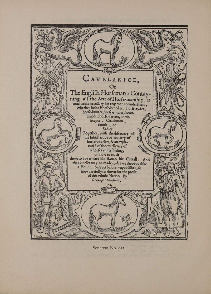 Ss = M3 Wt ew ~ aes wag 7 : Or | The Englifh Horfeman : Contay- ning all the Arte of Horfe-manbhip, as much asis neceffary for any man to vnderftandy whether he be Horfe-breeder, horfe-ryder, horfe-hunter,horfe-runner,horfe. ambler,horfe-farrier, hor {e~ keepcr , Coachman , Smith , or Sadler. Together, with thedifcouery of the fubtill rradeor miftery of horfe-courfers, &amp; an wae .natio of the exeellency of a horfes vnderftading, or howtoteach ; them to doe trickes like Bankes his Curtall: And that horfes may be made to drawe drie-foot hike GAN | a Hound. Secrets before vnpublithed, &amp; AU 2 now carefully fet down for the profit La BY 4 of this whole Nation: By Geraale Markham, Shard =, I ss ~ ad SS Qs (tie PST, 