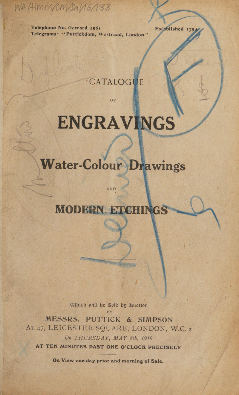    com Telephone No. Gerrard 1561 _ Telegrams: ‘‘Puttickdom, Westrand, London” Le oe ‘ : Which will be Sold by ‘Auction . on 4 BY , . MESSRS. PUTTICK &amp; SIMPSON. At 47, LELCES LER SOUAKE, LONDON, W.c. 2 oe | On THURSDAY, MAY 8th, 1919 bin Ne AT TEN MINUTES PAST ONE OQ’ CLOCK PRECISELY { - u  On View one day prior and morning of Sale.      