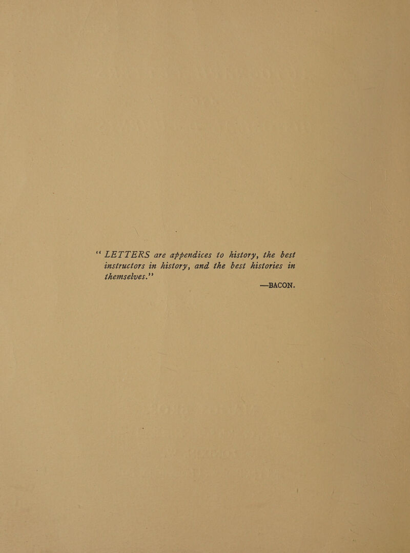 ““LETTERS are appendices to history, the best instructors in history, and the best histories in themselves.” —BACON.