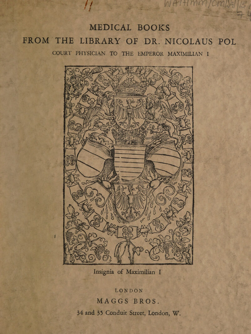 , ” Z a s i ~ \ i gs ’ . sy = es : ng fa RB es er , a Aba » eh ~ pee by ‘ an Pe * ra ae MEDICAL BOOKS ok FROM THE LIBRARY OF DR. NICOLAUS POL | COURT PHYSICIAN TO THE EMPEROR MAXIMILIAN 7  LONDON | MAGGS BROS. 34 and 35 Conduit Street, London, W.