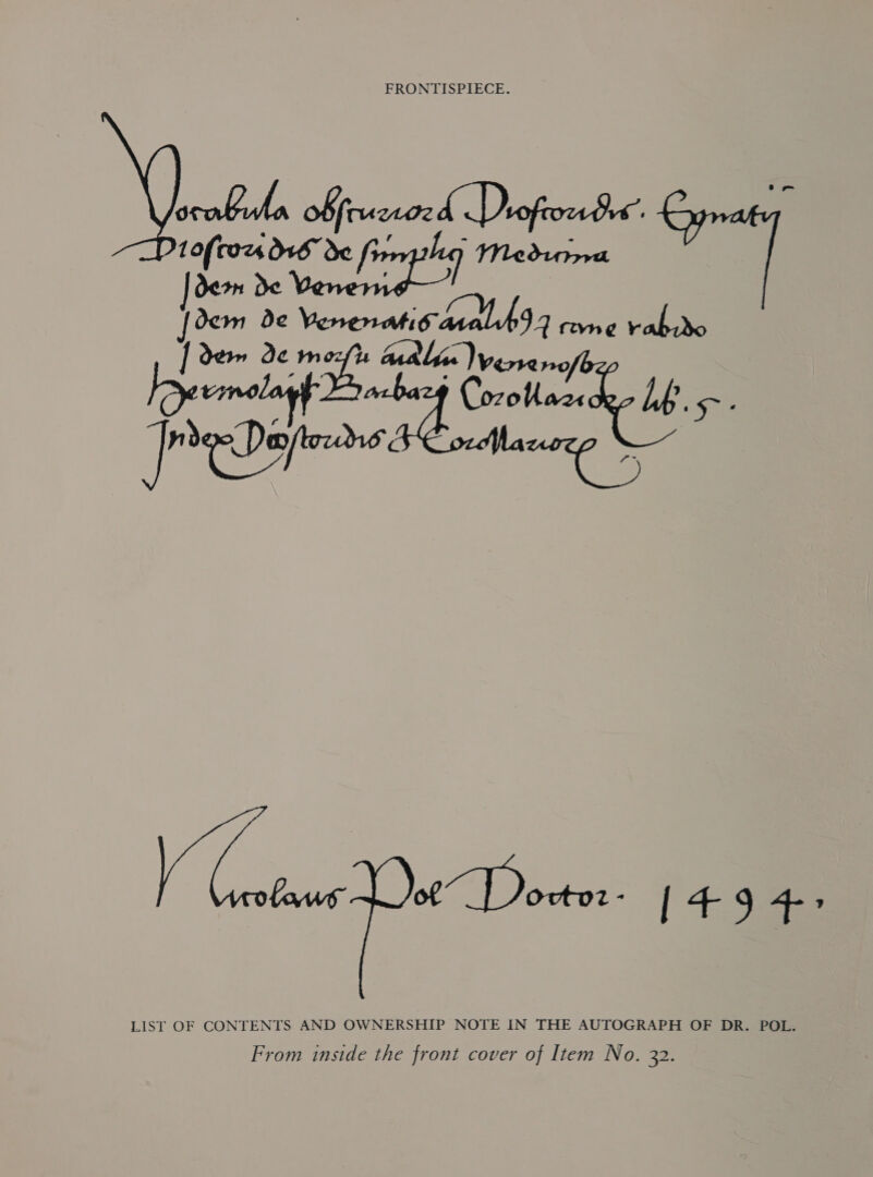 FRONTISPIECE. orabuha Afruwoed Drofeondre ae [oem de Venenatioanothd 7 rane Vane | 2am de mori malic venenc [eermelagf whet Coven i 2 iene We st Dowar [49 4&gt; LIST OF CONTENTS AND OWNERSHIP NOTE IN THE AUTOGRAPH OF DR. POL. From inside the front cover of Item No. 32.