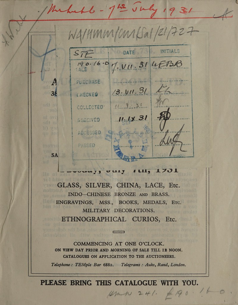                  PURCHASE i HECKED COCLEC THEO Pere we it eri Fe LOCESSED  GLASS, SILVER, CHINA, LACE, Etc. INDO—CHINESE BRONZE aAnp BRASS. ENGRAVINGS, MSS., BOOKS, MEDALS, ETc. MILITARY DECORATIONS. ETHNOGRAPHICAL CURIOS, Etc. | eA A | COMMENCING AT ONE O’CLOCK. ON VIEW DAY PRIOR AND MORNING OF SALE TILL I2 NOON. CATALOGUES ON APPLICATION TO THE AUCTIONEERS. Telephone: TEMple Bar 6882. Telegrams: Auks, Rand, London.   * lies