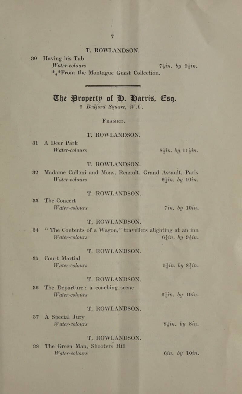 31 32 33 36 37 38 Water-colours Tin. by 94in. _— ~ FRAMED. A Deer Park Water-colours Shin. by 114i. Madame Culloni and Mons. Renault W ater-colours , Grand Assault, Paris 63in. by 10%n. The Concert W ater-colours T. ROWLANDSON Tin. by 10in. W ater-colours 6hin. by 94in. Court Martial W ater-colours 5iin. by 8hin. The Departure ; a coaching scene Water-colours 61in. by 10%. A Special Jury Water-colours Stin. by 8in. The Green Man, Shooters Hill