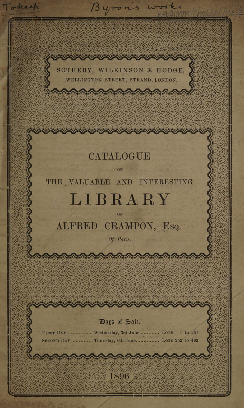 vs SY rem . 45s VN NG \ Mfy 2 “Ns Noe \ oN / ~“ 1S i Peay | ey ~ ~~ A} “NN -, ra ILA a4 AN] | S cA ates eee N 4 sre -“s Ay ™ PANT vA 4~ NV Pr DAT ane fell &gt;Z Ie NAN 44.71 we ! “ I —_ /— A 4 . 4. ¢ CW iw SENS ‘7 INAS SATAN TENS ys Fag pra ~ Fos AZ Wei ; Rete ak s WN ONS ITS 7 i wih 7 C. Ss xX ; a ™ Ni RVAILAL ' LOE, le A; Pal 7 ~ i 4 Ay Sy NWS NS vay VAaA {4 A MIAN eA AKT = TNS ‘ 14 ACA Wa ’ LO LEA AA ALK Apel Ze ~ SAI SAIS ALAN ‘ ‘ SY Vapleg Wg viba A Lett fat RAIA ~ SOTHEBY, WILKINSON &amp; HODGE, WELLINGTON STREET, STRAND, LONDON. Hw a . Pal Ba ARES SS aR: ' Ws \ cs \ 1 as Sa A Se Sy &gt;) N 4 LY Z f . SP N ips ay, \ YA os 4 VSI SIS SIS mY wy fe &gt; LA ol 4 ea ¥ BY. A ay NZ 4 , VS Ste ees &lt;I “SA SAUNT « AIAG \“S a YA AANA \ 4% ‘ OF ‘ ALFRED CGRAMPON, Esa. Of Paris. =; — ~ —* NEON? = 7 asta DSN SoS ee eon ¢ NAYS, 7 iG. pte MAG ~ Sj AY. Ways of Sale. First DAY ............... Wednesday, 3rd June............ LOTS VN ES La~/| N / 4 » , Sis Eg | ~ 4 Al&lt; rN 5 ‘~~ ms AZLING , : ~ AINA ALIN TINIAN AAT NE (ac te al Soh cl as id ICA Nt at a Ba ee As ae M, i&gt; ‘ NZ, fF “AN al © 4N ‘sta AAA a / *¥ Yen LN “4 if A7 I VS 7 A&gt; ets fhe A! US v— SACD 4X7 ar - As! 4 MAI INN LN IRS ~ 4k we tNew Nl- NAANING SADE 4 /. ty “A we 4 N- Yate oN ! IRA | Re mew / ASDA VANE NIE ALIEN AEA YD A OANA Oa 4. MANOA g a ON NS 