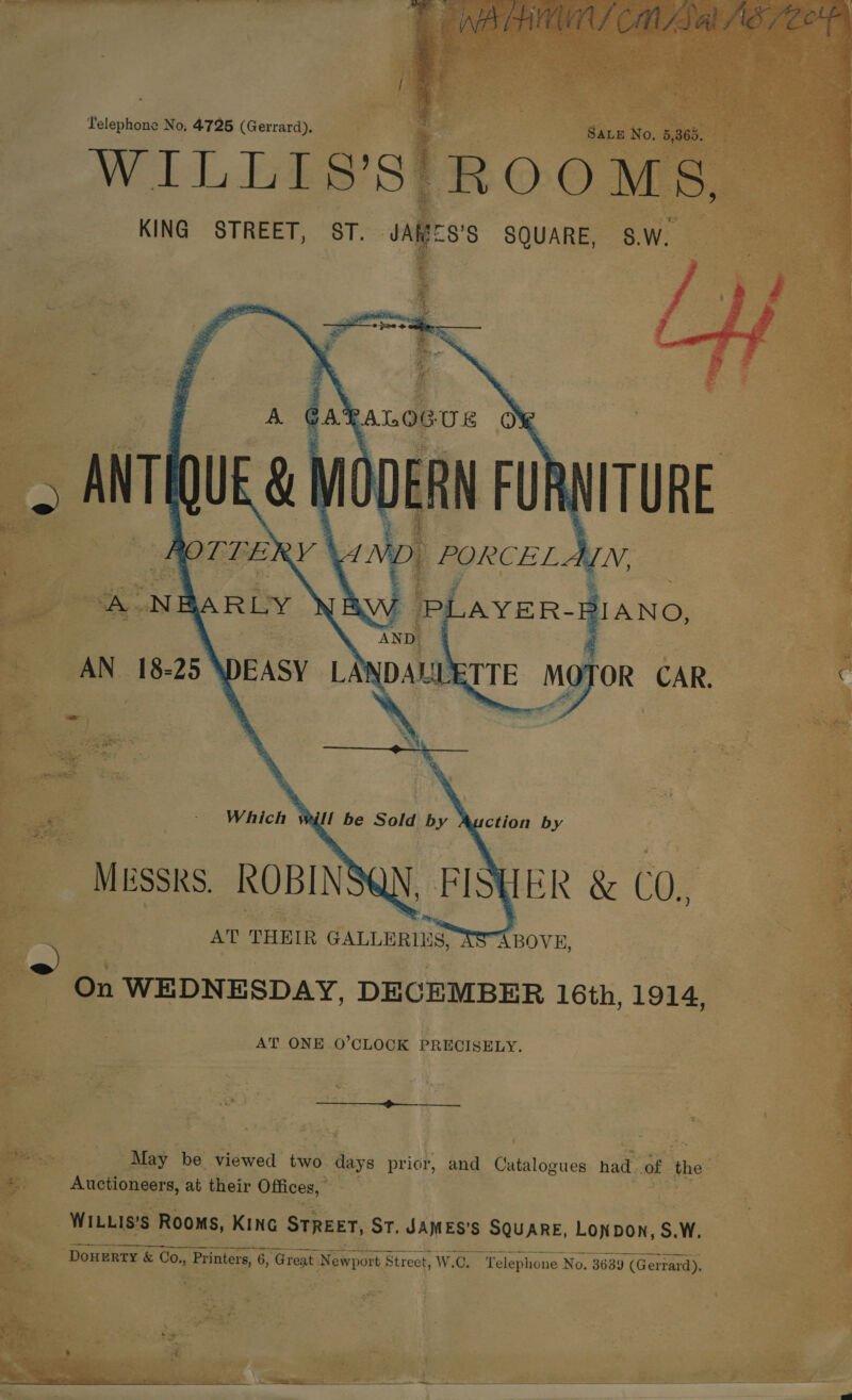 Telephone No, 4725 (Gerrard), WILLIs ~ Massks ROBINS -FIS HER &amp; C0., AT THEIR GALLERIUS. “ABOVE, * On WEDNESDAY. DECEMBER 16th, 1914, AT ONE O’CLOCK PRECISELY. P| 2 . = ' : - May ‘be viewed ies days prior, and Catalogues ade of “the _Aneonen, at their ae se 