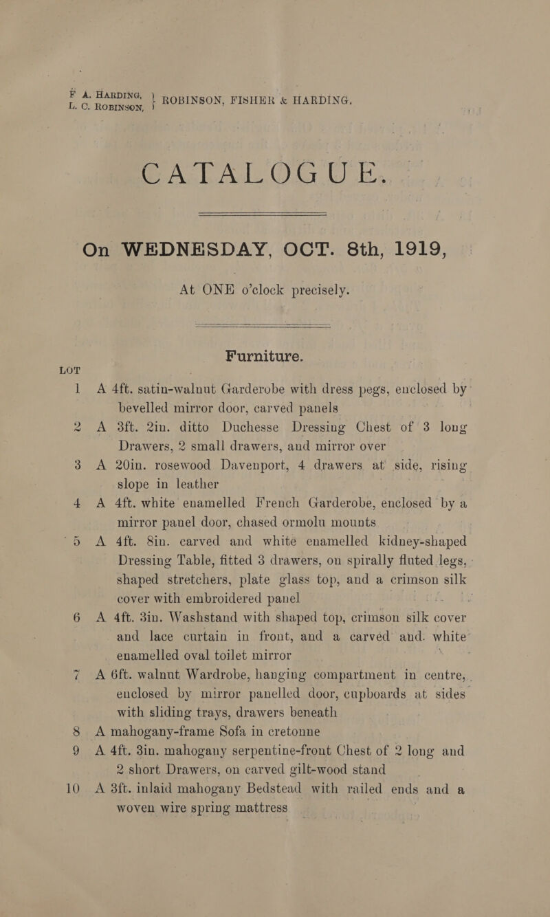 NS) Ne) 10 eel Oy Ub. At ONE o'clock precisely.  Furniture. A A bevelled mirror door, carved panels 3ft. 21in. ditto Duchesse Dressing Chest of 3 long Drawers, 2 small drawers, and mirror over 20in. rosewood Davenport, 4 drawers at side, rising slope in leather 4ft. white enamelled French Garderobe, enclosed by a mirror panel door, chased ormolu mounts 4ft. 8in. carved and white enamelled eee Dressing Table, fitted 3 drawers, on spirally fluted legs,» shaped stretchers, plate glass top, and a crimson silk cover with embroidered panel ie Ae es 4ft. 3in. Washstand with shaped top, crimson silk cover and lace curtain in front, and a carved and. white enamelled oval toilet mirror pa enclosed by mirror panelled door, cupboards at sides’ with sliding trays, drawers beneath 2 short Drawers, on carved gilt-wood stand woven wire spring mattress