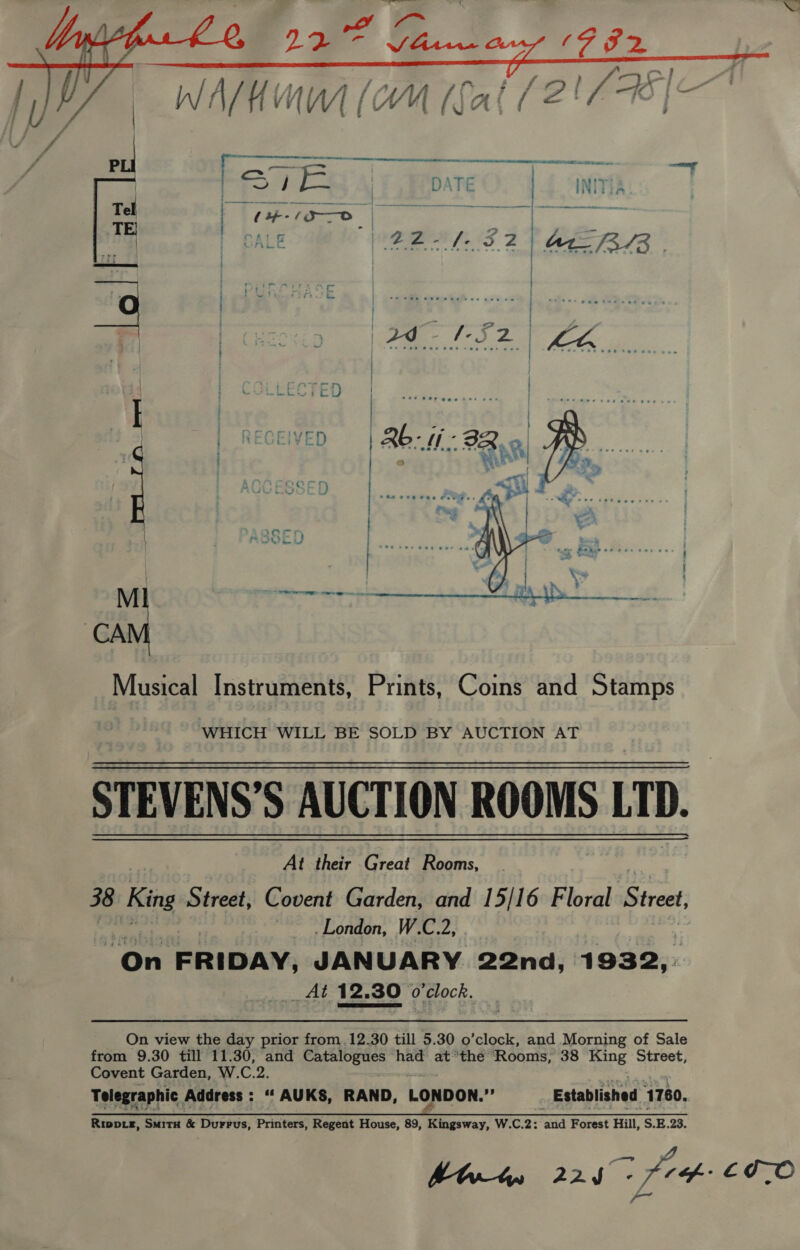  Musical Instruments, Prints, Coins and Stamps WHICH WILL BE SOLD BY AUCTION AT STEVENS’S AUCTION ROOMS LTD. At their Great Rooms, 38 King Street, Covent Garden, and 15/16 Floral Street ~ . London, W.C.2, “On FRIDAY, JANUARY 22nd, 1932, _At 12.30 o'clock. Py On view the day prior from .12.30 till 5.30 o’clock, and Morning of Sale from 9.30 till 11.30, and eee had at ‘the Rooms, 38 mee. Street, Covent Garden, W.C.2. Telegraphic. Address : “‘ AUKS, RAND, LONDON. i _ Established 1760.   LITO