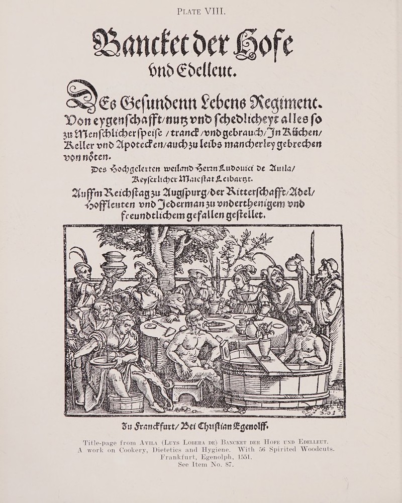 PLATE VIII.    A VBanckecdoer G Hrd Edellenc. SY Es Gefundenn Lebens Negimerie. Don eygenfchaffe nus ond (chedlicheys alles fo au Wenfcblicber(peife / tran’ ond gebraudy/“jn Bacher, Aeller vnd AporePen/auchsu letbs mandheriey gebrechen VON HOCEH. Des Vodaclerten wetlemd BerznLudouret de Awila/ Beyferlider Woaicftet Leibarse.      +A; eis = Su Srankfurts Bet Chrftion Laenolffs Title-page from Avina (Luys Lopera pe) Bancknt ppR Hore und EDeLLeut. A work on Cookery, Dietetics and Hygiene. With 56 Spirited Woodcuts. Frankfurt, Egenolph, 1551. See Item No. 87.