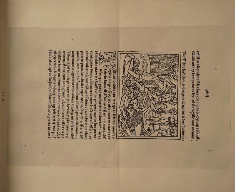 ofiii), relics aliquibus filiabuis eum parte copiay ecfa eft, Ouuid arte eg lampedonc fecutd hit legiffe non memini, Oe Tilbe babilonia virgine,Capiculit duodecimum   s0t  Ip 4  Wottts Be Ray ) exitu magis g opere alio inter moztales ce _ lebris facta eft, Duius &amp; hnon a maiorib? nits qui parentes Fuerint baburim? : intra niam babuiffe cum piramo etatis fue puezo: contiguas domos [atis creditnm 2, Quop cit efferiure conuiciny /quah conuidus afiduus / 6 inde cis adbuc pueris puerilis affecio egit iniqua [ors ve celeentib® annis( cum ambo fozmohfhimi effent&gt;pucrilis amoz in maximum augeretur incendiumalludg incer fe nutib? faltem apirene aliqns iam in puberem Ppingquantes -eratem, Sane cam tam grandiutcula here tifves a pa retibein Fucuros bpmeneos domi detineri ceptat,Q3 cd egerrime ferent amdo/greentg [olliciri g via pol: fet faleé aliqit co lo qnth adhucwila cois pieris inuent ’  