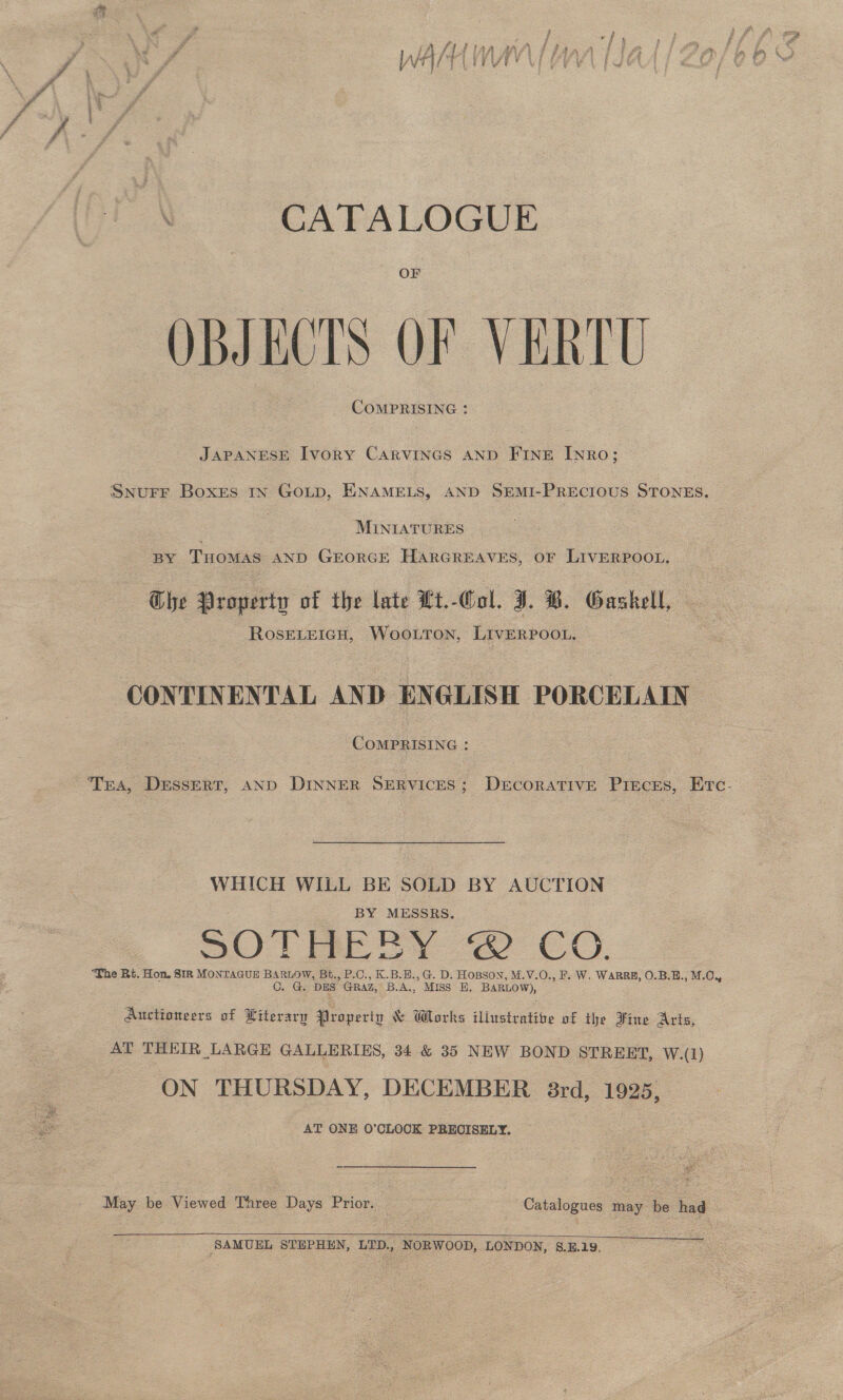 OF OBJECTS OF VERTU COMPRISING : JAPANESE Ivory CARVINGS AND FINE INRoO; “MINIATURES - RosEvEIGH, Woo.uTon, LivERPOOL. COMPRISING : WHICH WILL BE SOLD BY AUCTION BY MESSRS. BOT TEOY &lt;2 CO. OSG DES GRAZ, B.A., Miss’ EH. BARLOW), ON THURSDAY, DECEMBER 8rd, 1925, - AT ONE O'CLOCK PRECISELY.   SAMUEL STEPHEN, LTD., NORWOOD, LONDON, §.B.19,