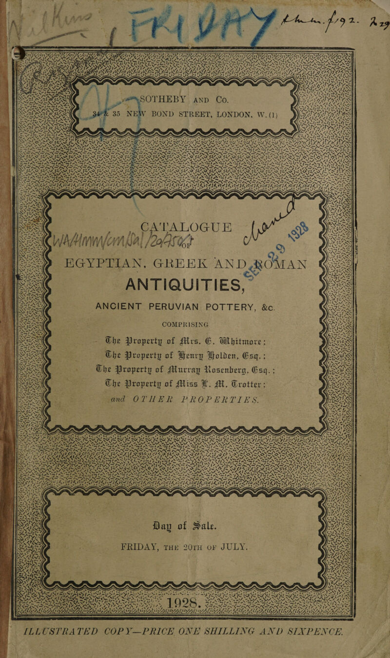 aN] Ny ANID AN Sse ‘ VAN APRON ovr TaD bee ‘3 ee NS WANE niLit it ‘XN aS oy oy x “4h G &lt;x. + “ N ~ —y 4 7 S| ~ aa ath, Ro% AN 4 ee \ port A) ‘ks f &lt;! ron NAIA “AM, &lt;&lt; “. oN Seas Say LN lee fe ~~ -— -— 7 ~ ae —~ 7 == *\! aA raat MX PANS ~ , WX 7 &gt; ” SN 4g eA 4 % * La PT iby ‘ i ~ ~~ Y wR Fe S IM. v ¥. sy 7. . ASV, -. &gt; 7 7 a K ' AN Ny ee z AXIS N RON fake x ee “ vd vt 77 \ Py | IA} — ~ Fi 7&lt;« = 7 Pe a pe NS pe &gt;; STEP P Ya NT RIT ~7 ; PaNieryl eres o ated] 1 ars ah) ats re se ~ RE, v- rag | .. p CATALOGUE WAHmmyenilal /2asec | EGYPTIAN, GREEK AN DRO ANTIQUITIES,” ANCIENT PERUVIAN POTTERY, &amp;c. CaN) iy »; YAN] ty AYE \ My ul rc 7 COMPRISING Fe A fl 5 USS LI / fS “N14 S\ Ins ) ¥S Nae oe VAN ~» Py. Ree, phe 7 = {&lt; Ls ~ DAs aN 7. Day of Sale.  SCRE SS FRIDAY, THE 20rH or JULY. oy Z ; : oe 4 AARNAINGS PA SAAQISAAG  ILLUSTRATED COPY—PRICE ONE SHILLING AND SIXPENCE,