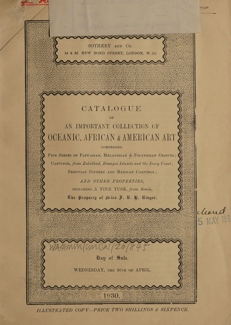     Nye MANUS Uf] . 5s) (H BBYeeAND Co, 34 &amp; 35 NEW BOND STREET, LONDON, W. (1) ass = ro fm vi leees IN. XSAN. sv xe ws 7 y rare “als EG a Realy eget FAN AN SS Z , STAI AYIA D A = Strait eS CATATIOGU EF OF AN IMPORTANT COLLECTION OF See OCHANIC, AFRICAN ¢ AMERICAN ART BO ‘COMPRISING y \% up NI i 5. 4  NV e Sy AT 4. (EAN XN &gt; a    wv 1% 17&gt;) 2 1 FINE SERIES OF PAPUASIAN, MELANESIAN &amp; POLYNESIAN OBJECTSs ; BER / CaRVINGS, from Zululand, Bissagos Islands and the Ivory Coast ; OR PERUVIAN PorrERY AND MEXICAN CARVINGS ; AND OTHER PROPERTIES, ASS incLupInc A FINE TUSK, from Benin, sue Che Property of dtliss F. UV. B. Ringer. ws SA  biAAvAbA Pb: NHZ iat “ cx ase 4a i ar ges oe XN “SN Nit « lamwle ae  ¢ qx  Ny NING \ BON 7 4. AA he ~~ ¥ SARS ; ~ ~ ans S ios 2 3 J ¥, ‘3 3 ; \ 7 yy : Sats oN : LZ venti : SF a G ’ 28 Ei Cah Sh ’ : x . mn! ‘ ‘ eee ~ Zi “iy yy AA 4 EN Ete  Bay of Sale. RO WEDNESDAY, tHE 301TH or APRIL. Siege el t a7 a S S ae : : = SS, z ; wet eee yee ey el ym, Z ( SN oN Peeete ~ Vey Ne j . ry i ANT $NA Ces ( Ss St NOTA Gps ~1s b TE Sie ~ ‘ . \ N Z ‘ 1, ~ “~ oe SN 4 E Tr ral a Rs } Fd, re ei dW 4 i Ding teta Peewee 34 ire gee ef tyre ‘ c ONO CACUANUIN URE ARENA INE UAC AUN = rN   ILLUSTRATED COP Y—PRICE TWO SHILLINGS &amp; SIXPENCE.  