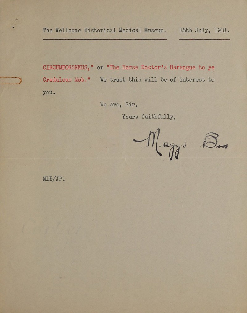 The Wellcome Historical Medical Museum. 15th July, 1931. CIRCUMFORSNEUS, or The Horse Doctor's Harangue to ye fe ) Credulous Mob. We trust this will be of interest to you. | We are, Sir, Yours faithfully,  MLE/JP.