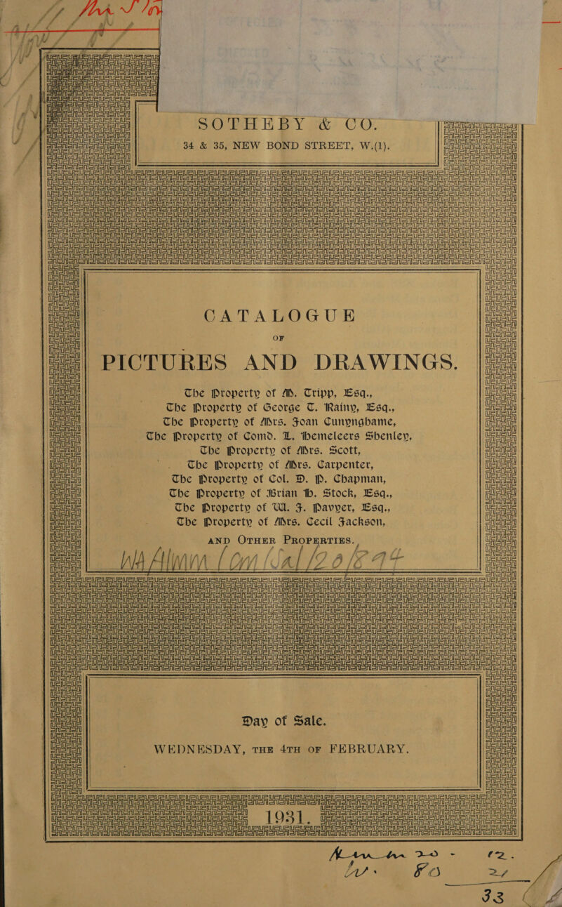  Ol Al | A ua | SOTHEBY &amp; CO. SqSTsnsnsn fall O U Lee oF 34 &amp; 35, NEW BOND STREET, W.(1). OAS SASA SA CA || Ser Sa oa Sh Ol AAS Ol OF OF Al e 2    ea ee eee ea ea ee ene SRT ERE Re eee oT SSA omer ofl TURURURUSURURURURURURURURLPUPUELRICUS  7 se   eetienetntein=tn= n=l     UA eA SAS SSA SoN on ono on on Eero SAS er orSnen PICTURES AND DRAWINGS. Che Property of AM. Tripp, Lsq., Che Property of George TC. Rainy, Lsq., Che Property of Mrs. Foan Cunyngbame, The Property of Comd. L. themeleers Shenley, Sinaia ==   Scott, URURUEUEUELEUE   Che Property of Adrs. Carpenter, Che Property of Col. D. P. Chapman, The Property of Brian th. Stock, Esq., The Property of WL. JF. Pavver, Lsq., The Property of Mrs. Cecil Fackson, AND OTHER PROPERTIES.         SASAenan amon einen Se SA Snooty   Day of Sale.  SoA Sn eAo ten SASr on CASS on a onMonon nl ASA SoA en olen oon      us USuRuRS p teu §=1 OS] a ain ; : ~ OF eA Sno an SSA Sr Sn oS SRS OA SA SRS en SN oon on oton oon Sono ooo sooo oo aon ono ToT ono o ono ten ole Toro enon orenoron OFS SAS SA Sr ASA Sr SS SSA SS on Sn Salon SST GA oon on Sn Cron one Sno Sone Ione Ione on oN Son one Sn noon Se oA Son oreo oon Sonor Sry Sassi lala aaa lalallala lla aol Telesis Dee     Maw nn 29 5 Ly oO C2, 2/7 