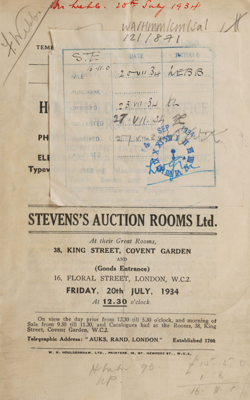     far - s 2 aes 34, eee t | £ } Y cS 24 fe * a 28 vib aig ne      At their Great Rooms, 38, KING STREET, COVENT GARDEN | AND (Goods Entrance) 16, FLORAL STREET, LONDON, W.C.2. FRIDAY, 20th JULY, 1934 At 12.30 o'clock.  On view the day prior “pass 12.30 till 5.30 o’clock, and morning ot Street, Covent Garden, W.C.2. Telegraphic Address: “ AUKS, RAND, LONDON.” Established 1760 _——  W. H. HOULDERSHAW, LTD., PRINTERS, 16, GT. NEWPORT ST., w.c.2, 