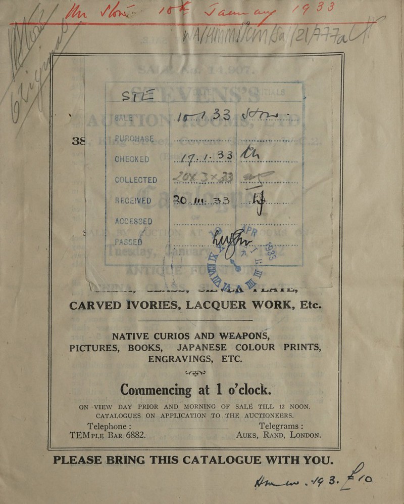    ce ee - te re PURGHASE CHECKED  COLLECTED ACCESSED | | | RECEIVED | CARVED ‘IVORIES, LAgDUER WORK, Etc. NATIVE CURIOS AND WEAPONS, PICTURES, BOOKS, JAPANESE COLOUR PRINTS, : ENGRAVINGS, ETC. Uke Ww Commencing at 1 o'clock. ON VIEW DAY PRIOR AND MORNING OF SALE TILI, 12 NOON. CATALOGUES ON APPLICATION TO.THE AUCTIONEERS. Telephone : Telegrams : TEMe te Bar 6882. Auks, Ranp, Lonpon. PLEASE BRING THIS CATALOGUE WITH YOU. tne tes . SG 3. CO