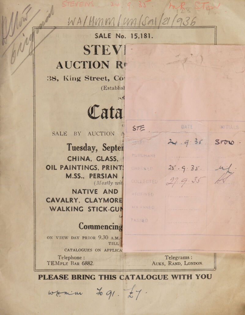   a : y , ee Bes a _ Pane : j ff SALE No. 1 51 $1 ® fe STEV| j pao a i aw 38, King Street, Co: (Establisl a Cata. Hl STE SALE BY AUCTION A   Tuesday, Septe: CHINA, GLASS, OIL PAINTINGS, PRINT M.SS., PERSIAN (Mostly wit| NATIVE AND CAVALRY, CLAYMORE WALKING STICK-GU       Commencing ON VIEW DAY PRIOR 9.30 AMY TL CATALOGUES ON APPLICA’ oes nn Telephone : ne Telegrams : TEMp ie Bar 6882. f _ Auxs, Ranp, Lonpon.   PLEASE BRING THIS CATALOGUE WITH YOU 