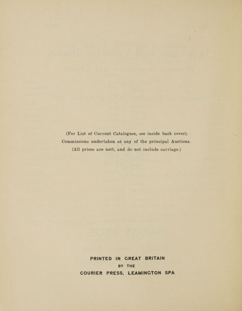 (For List of Current Catalogues, see inside back cover). Commissions undertaken at any of the principal Auctions. {All prices are nett, and do not include carriage.) PRINTED IN GREAT BRITAIN BY THE COURIER PRESS, LEAMINGTON SPA