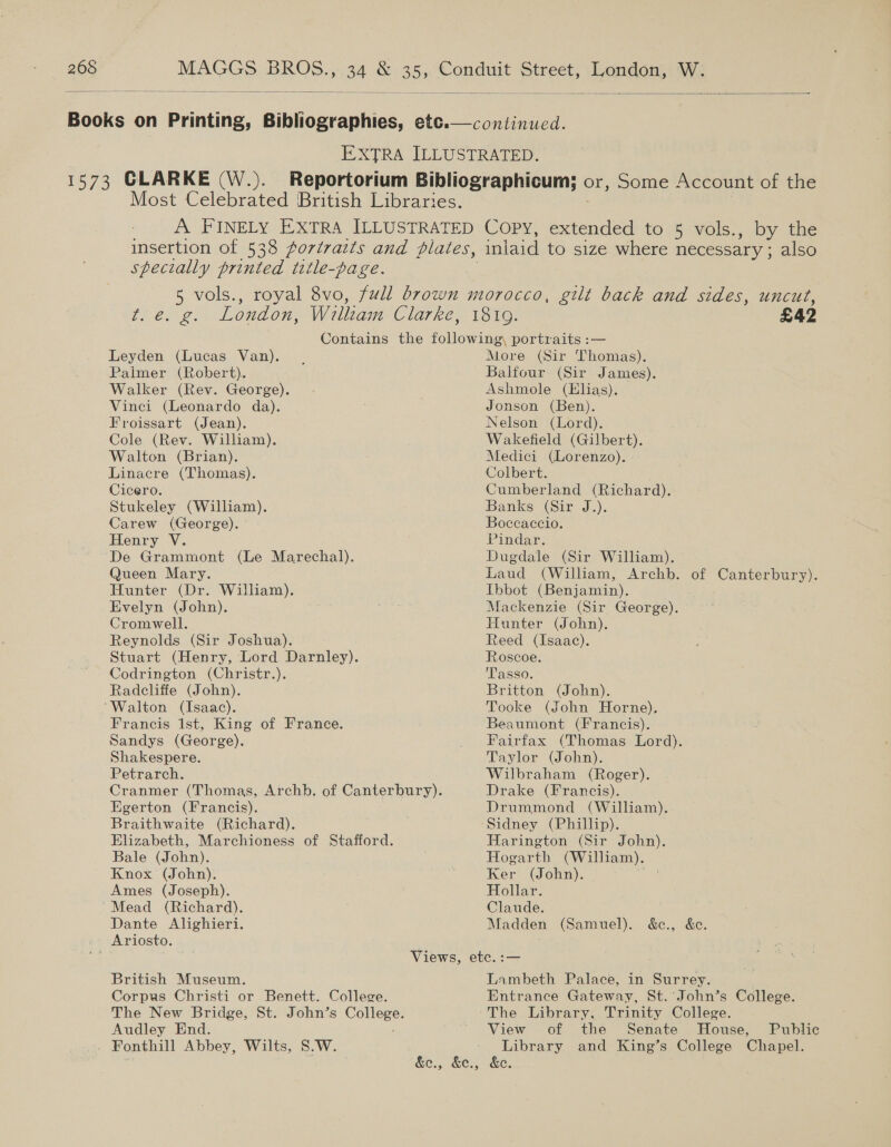    continued.  Leyden (Lucas Van). Palmer (Robert). Walker (Rev. George). Vinci (Leonardo da). Froissart (Jean). Cole (Rev. William), Walton (Brian). Linacre (Thomas). Cicero. Stukeley (William). Carew (George). Henry V. Queen Mary. Hunter (Dr. William). Evelyn (John). Cromwell. Reynolds (Sir Joshua). Codrington (Christr.). Radcliffe (John). Francis ist, King of France. Sandys (George). Shakespere. Petrarch. Egerton (Francis). Braithwaite (Richard). Bale (John). Knox (John). Ames (Joseph). Dante Alighieri. British Museum. Audley End. Fonthill Abbey, Wilts, S.W. More (Sir Thomas). Balfour (Sir James). Ashmole (Elias). Jonson (Ben). Nelson (Lord). Wakefield (Gilbert). Medici (Lorenzo). Colbert. Cumberland (Richard). Banks (Sir J.). Boccaccio. Pindar. Dugdale (Sir William). Laud (William, Archb. of eee Ibbot (Benjamin), Mackenzie (Sir George). Hunter (John). Reed (Isaac). Roscoe. Tasso. Britton (John). Tooke (John Horne), Beaumont (Francis). Fairfax (Thomas Lord). Taylor (John). Wilbraham (Roger). Drake (Francis). Drummond (William). Sidney (Phillip). Harington (Sir John). Hogarth (William). Ker (John). Hollar. Claude. Madden (Samuel). &amp;c., &amp;c. Lambeth Palace, in Surrey. Entrance Gateway, St. John’s College. The Library, Trinity College. View of the Senate House, Public Library and King’s College Chapel. &amp;e., &amp;e.