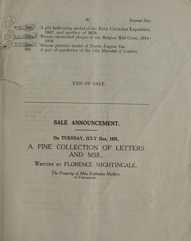  ™ 6o} (5894)  1867, and.another of 1878 Bronze enamelled plaque of the Belgian Red Cross, 1914— 1918 ‘Bronzé portrait medal of Doctor Eugene Sue 991. _— A _ pair of epaulettes of the City M arshal of London   END OF SALE. SALE ANNOUNCEMENT.  On TUESDAY, JULY 21st, 1931, A FINE COLLECTION OF LETTERS AND MSS., Writren By FLORENCE NIGHTINGALE. The Property of Miss Euthemia Herbert, OF FORFARSHIRE.