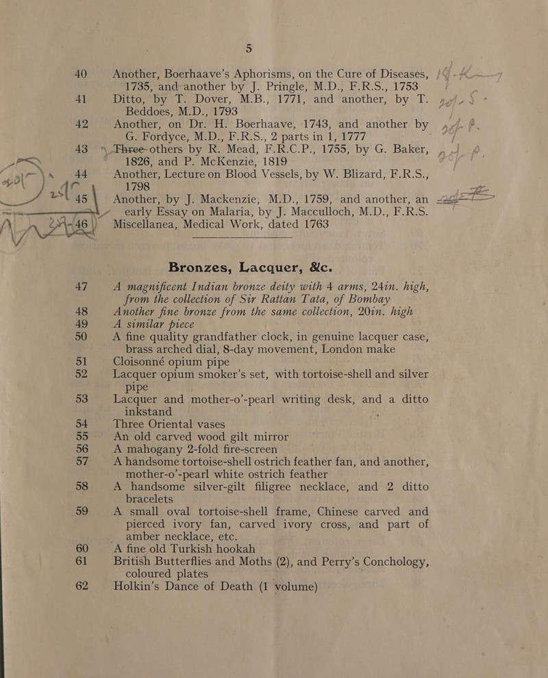 40 41 42 43 ra ’ Sala 44 a9\  48 49 50 51 52 53 54 85 56 aT 58 59 60 61 62 5 Another, Boerhaave’s Aphorisms, on the Cure of Diseases, 1730,°ang-another by J. Pringle, M-D.; F:R.S., 1753 io, by tl. Dover, M-B., 1771) andanother, by T- Beddoes, M.D., 1793 Another, on Dr. H. Boerhaave, 1743, and another by Ge Fordyce, M.D.) F:R-S., 2 parts in 1, 1777 1826, and P. McKenzie, 1819 Another, Lecture on Blood Vessels, by W. Blizard, F.R.S., 1798 early Essay on Malaria, by J. Macculloch, M.D., F.R.S. Bronzes, Lacquer, Nc. A magnificent Indian bronze deity with 4 arms, 241n. high, from the collection of Sir Rattan Tata, of Bombay Another fine bronze from the same collection, 20in. high A similar piece A fine quality grandfather clock, in genuine lacquer case, brass arched dial, 8-day movement, London make Cloisonné opium pipe Lacquer opium smoker's set, with tortoise-shell and silver pipe Lacquer and mother-o’ eae writing desk, and a ditto inkstand Three Oriental vases An old carved wood gilt mirror A mahogany 2-fold fire-screen A handsome tortoise-shell ostrich feather fan, and another, mother-o’-pearl white ostrich feather A handsome silver-gilt filigree necklace, and 2 ditto bracelets A small oval tortoise-shell frame, Chinese carved and pierced ivory fan, carved ivory cross, and part of amber necklace, etc. British Butterflies and Moths (2), and Perry’s Conchology, coloured plates