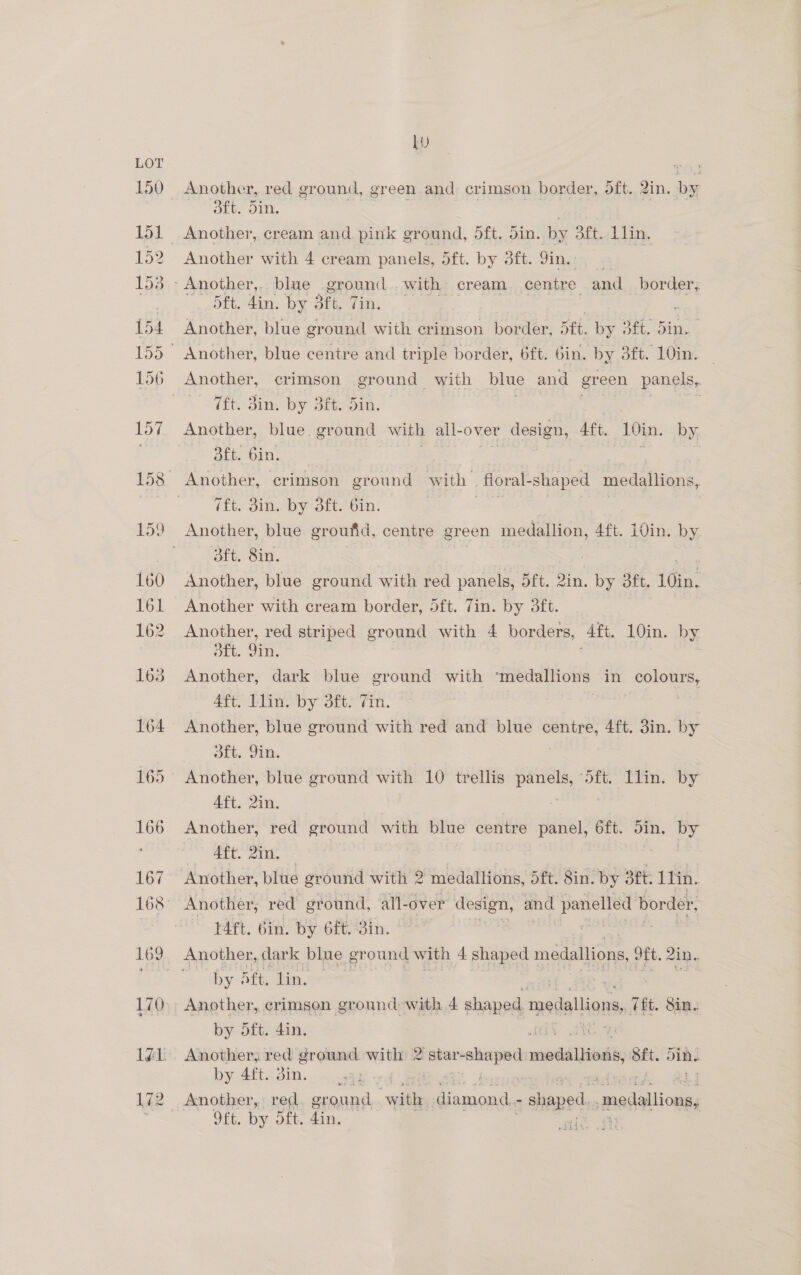 a5) Another, red ground, green and crimson border, dft. 2in. rte Eb. din. Another, cream and pink ground, 5dft. din. by ott. tin, Another with 4 cream panels, dft. by dft. Sin. Dit, din. by 3ft. 7in. = Another, blue ground with crimson bordér, tt. by 3E, din. Another, crimson ground with blue and green panels, 7ft. Sim, by Sf: Sin. saat Another, blue. ground with all-over design, Aft. /10in. by Bete bin, CEt. 1B, by ores bil Another, blue groufid, centre green medallion, 4ft. 10in. by 3ft. Sin. , Another, blue ground with red panels, 5ft. 2in. bai Ort 10in. Another with cream border, 5ft. 7in. by 3ft. Another, red striped ground with 4 borders, Aft. 10in. by. OLt. Sin. Another, dark blue ground with ‘medallions in COLON Aft. Llin. by dft. Tin. Another, blue ground with red and blue centre, 4ft. 3in. by Olt, Sit. Another, blue ground with 10 trellis ames coLu, Lita. Oy Aft. 2in. Another, red ground with blue centre panel, 6ft. Sin. by aM Ee anit. t4ft. bin. by 6ft. Bin. by Aft. lin. ¥ Another, crimson ground with 4 shaped movlallions, (ft. Sin. by oft. 4in. y SRG by 4ft. 3in. Another, red ground. with Sac - - shaped. ‘medallions, 9ft. by dft. din. rr te Lids