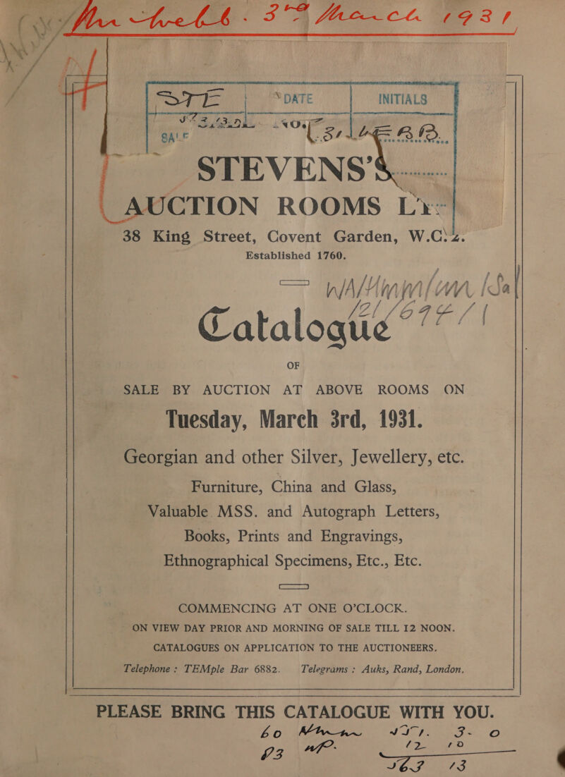  SALE BY AUCTION AT ABOVE ROOMS ON Tuesday, March 3rd, 1931. Georgian and other Silver, Jewellery, etc. Furniture, China and Glass, Valuable MSS. and Autograph Letters, Books, Prints and Engravings, Ethnographical Specimens, Etc., Etc. Gaza COMMENCING AT ONE O’CLOCK. ON VIEW DAY PRIOR AND MORNING OF SALE TILL I2 NOON. CATALOGUES ON APPLICATION TO THE AUCTIONEERS. Telephone : TEMple Bar 6882. Telegrams : Auks, Rand, London. PLEASE BRING THIS CATALOGUE WITH YOU. | bo Muar at ag 3 ae 23. ice os ST Ae 13