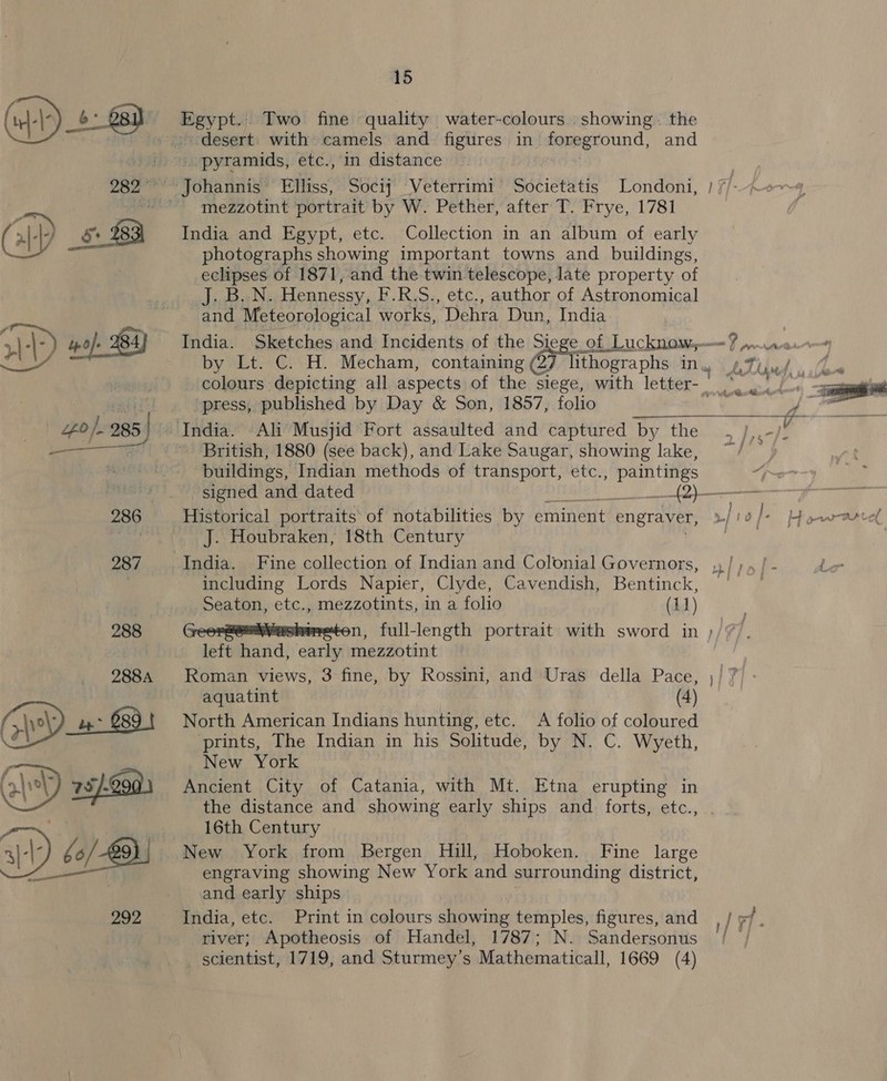 a) yo) BA) “fo ) 985. Se ee 286 287 288  15 desert. with camels and figures in peeeroond, and . pyramids, etc., in distance mezzotint portrait by W. Pether, after T. Frye, 1781 India and Egypt, etc. Collection in an album of early photographs showing important towns and buildings, eclipses of 1871, and the twin telescope, late property of J. B. N. Hennessy, F.R.S., etc., author of Astronomical and Meteorological works, Dehra Dun, India by Lt. C. H. Mecham, containing (27 ithographs in colours depicting all aspects of Se slege, with letter- press, published by Day &amp; Son, 1857, folio buildings, Indian methods of transport, etc., paintings Historical portraits of notabilities by eminent engraver, »/! J. Houbraken, 18th Century | including Lords Napier, Clyde, Cavendish, Bentinck, Seaton, etc., mezzotints, in a folio (11) n, full-length portrait with sword in }/ left hand, early mezzotint Roman views, 3 fine, by Rossini, and Uras della Pace, aquatint (4) North American Indians hunting, etc. A folio of coloured prints, The Indian in his Solitude, by N. C. Wyeth, New York Ancient City of Catania, with Mt. Etna erupting in the distance and showing early ships and forts, etc., 16th Century New York from Bergen Hill, Hoboken. Fine large engraving showing New York and surrounding district, and early ships river; Apotheosis of Handel, 1787; N. Sandersonus