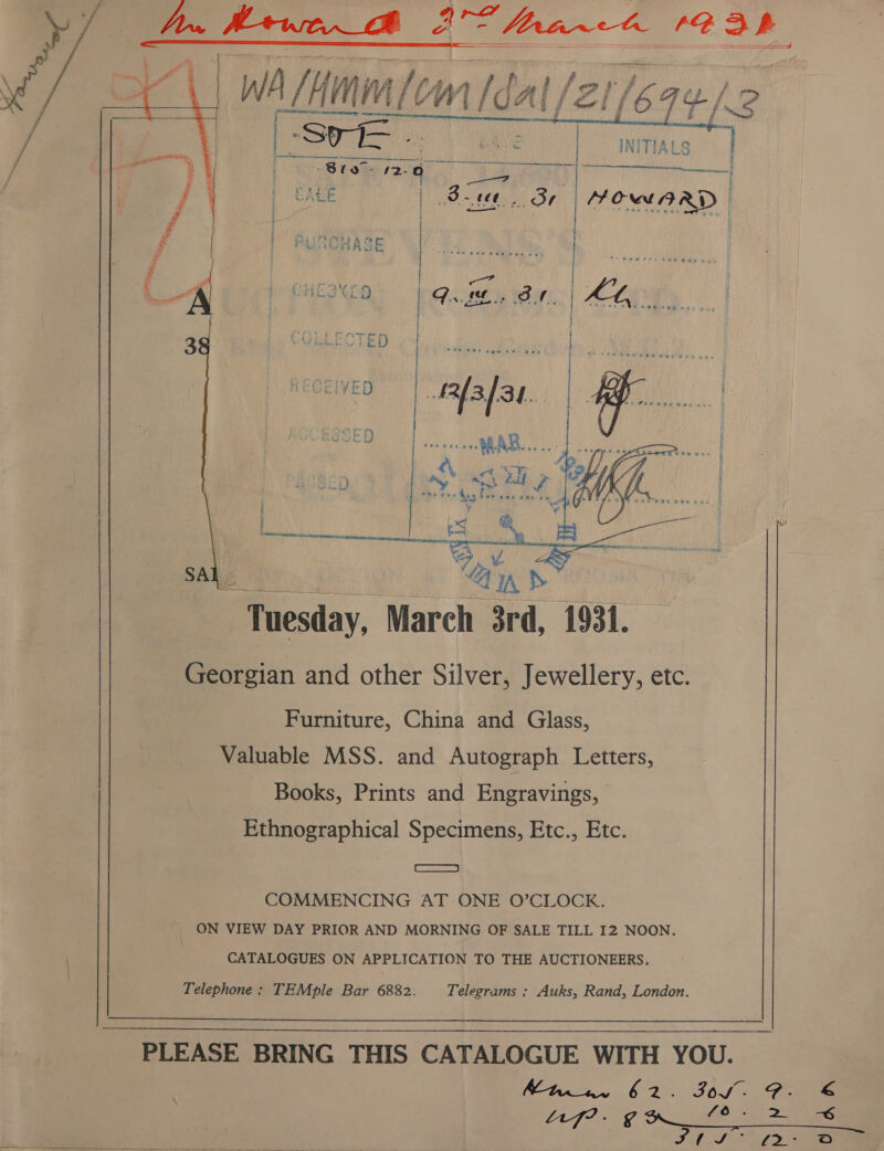   Furniture, China and Glass, Valuable MSS. and Autograph Letters, Books, Prints and Engravings, Ethnographical Specimens, Etc., Etc. ae aS | COMMENCING AT ONE O’CLOCK. | ON VIEW DAY PRIOR AND MORNING OF SALE TILL I2 NOON. CATALOGUES ON APPLICATION TO THE AUCTIONEERS. Telephone: TEMple Bar 6882. Telegrams : Auks, Rand, London.  PLEASE BRING THIS CATALOGUE WITH YOU. Man. 62. 364% Fae Af? - go LO en DY es IL Soe 