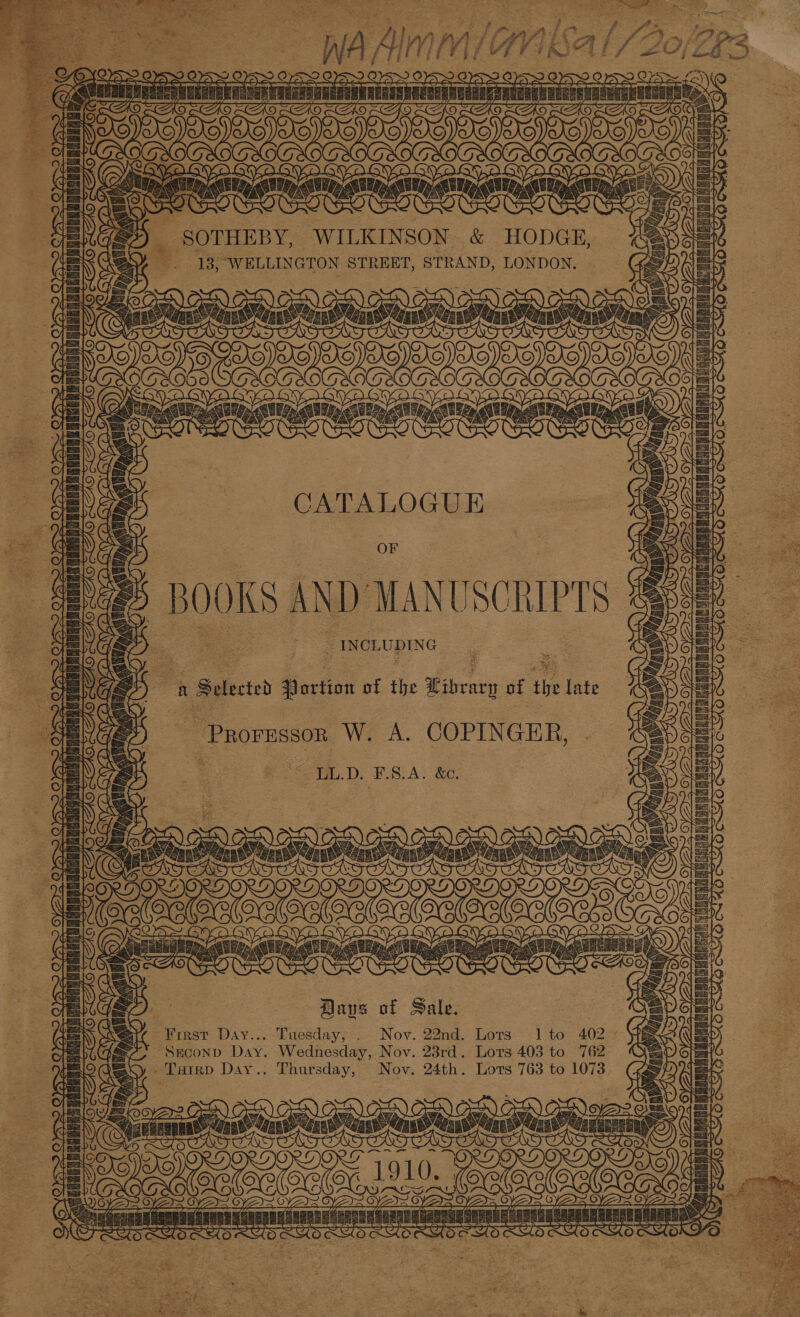 ai Almac WVAKS: saly Bock 3 i al ail HLSAABREOERDUAAL ia oan ergs a LO OVO. YAY, AL &lt; Aes Ce Reatinsiing oun OS ss BIC ReIt or SOTHEBY, WILKINSON. &amp; fee '. 18, WELLINGTON STREET, STRAND, LONDON. ee S : S ae Sapa at BE CATALOGUE XS xO (OQ. OF ee BROOKS AND MANUSCRIPTS: SS 1, ApnaRnae TI to. Se fo ae [.- IneLUpING. = y, oa 1 Selected Portion of the Pibearp of the late “PROFESSOR. W. A. COPINGER, LL.D. F.S.A. &amp;e. Haus of Sale. First Day... Tuesday, . Nov. 22nd. Lots 1 to 402 Seconp Day. Wednesday, Nov. 23rd. Lors 403 to 762 _ Tarr Day.: Thursday, Nov. 24th. Lots 763 to 1073 te ae E 