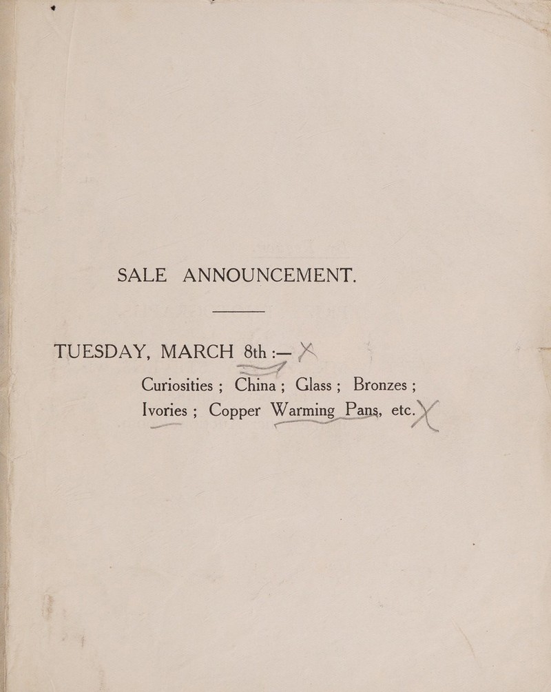 SALE ANNOUNCEMENT. TUESDAY, MARCH 8th :— PS Curiosities ; China; Glass; Bronzes ; Ivories ; Copper Warming Pans, etc. y we