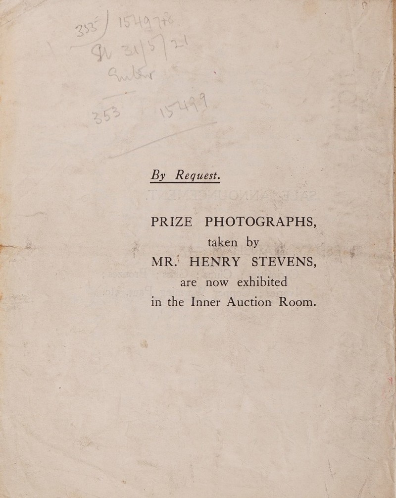 By Request. PRIZE PHOTOGRAPHS, taken bys ay sea MR. HENRY STEVENS, are now exhibited in the Inner Auction Room.