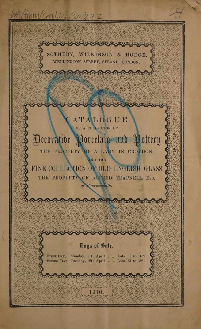           7 De Ree CaN Ae ice igs EN oN A = x = I~ SO TS SS SNe aN NS Res # MENON, ZN NLL SRY Ss ys Se. :         es = - LS, 3S ai Sr eS 51S Te EO RU 22 SIRS RINT AE OS . (eG 7~ Sap oN Riis Sie NAN NG oe Nee CANS 2 “\7Z, Vs he fe     SOTHEBY, WILKINSON &amp; HODGE,            ERS WELLINGTON STREET, STRAND, LONDON. I- oC rat \ 4 ‘ Pe a \ Nuts Lp NL “i x as ] \ | \ 7 s\7s VN TONS  a ae fe eves ISITE. ay CARS Z U cA NY   YN a  LOGUE. OF A COLE Orion OF   Porcelan NI        =i THE PRQPERTY SF A LA &gt;    23 = H GLASS §                                            Gi fo SS INI I SIS SY YN ESE NIEL ae AN Agony Fa Fg, RE eg) NN VALI rl Ce eee y last eo ae ek ee Ne Pah we Ofek Se Pre Sf rid ay ee Lee bo SNE 5p Pets rae Ss hh AUN BRS oR ay Nee eda Cay NOEL SIE lp NPN A &lt;4 ff (~ NAV Oe 47 NZ. v7 \7 SNA ae Ne UNGNGS of. \7 NI OA NEN GEA Vs \ &gt; Ne Se IN XN Ree RN NN bor th eG ea ee ad a ad Sn ee fe =o lie / sey je bs les ale ky les Ray (at - a = a - = om = ea ee ere ea ee ST Sr XS 7 SINS X C7 =, —s = Z —s SANTIS SV \7 ROR Oy ue is \7 One On, OAROnG LOANS ~ ; LNG i | Nee pe ~ = ~ ~ ~ a A os oe Re ¢ é Sy ee RS NSS Aa SIN eS Se CoS AISE HORS AISA SARs \= N= Nes Se SD N= SS oS MONS aN aN WN NEN ES \ NS Ao &lt;&gt; Sire Se nee Bi MIEN ENS IF es SS ee ite TENSE iS Viet egy ka aS ihe ol eS S1eS* Sh ~ Sle Tay ON BSNS SSG Nap ONS ~ ae fone = S So = Fe Sey Sie SS ae =, aN =a = BG Se NP = — DS I a OS SN REN pe KIN SP AS ee . : Z Z : et why x : ; ANF OL ANA.» VA UL ANZ waa pan : 74S SAS ies SSA: SAS El SAI SIS OAS Sats 7 1~ AZ 1~ S47~ WAT WA I~ &lt;7 TiS “jue (panes PENA ee NNT NA NA RN Lea EN ENT OAR UNS NUNS ZN NS ANNE NENA RNC PERRIN IC) So NEY So NICS Eel eS Soap ot Nd NS fea apes Se te ee es Seep Ns Rp oN See Soy} Ne NS eN NOR ENS, x NOt ae “4 ae ae ed oe ake ales ale pie Iredale lee ieee rl 1 Pa Py Sle pel any Sle Pk NaS Se NaN (geen et Saag Ah rage, a Padias / 5 Roe ener 7 2h BER SS SP aes SS ae Dee hee arg ae Foe: + eee ie SRA ae woe =F ie 1X yr X oN “aa Redeem ei &gt; al Saye yee Nee? ee AS A I ee Sana Nees STON OSA RRS eS! aN LAI RIA eS SU 2 17 &lt;A SII So UR DIN SURES: URIS AAS RDS aL SS Cee a4 PGi es we NLR EN OA ; een ey ke Re ieee p , 5 1 t ST eh eee Se eee AR SAS ESEEXSG S SS SSO NA 4 Blt x Bae ee ek Soa | e h veX BRT Noe i Nn c= RES % a MO A a er Ea Von = 7 |~ SOAS WIN qa = 4 enh eR Ie RNR 7s 5 a , Me) se NS AS A : ; ate PERE, “*% OS BON SION PAL ; NF Se ae Sv NaN : 5 x ‘ ~ Satie PRP! SIG NOOO NAG » ; ‘ Paces GZ ae RAIA SSNS ty = S EES A RNR NAP RG “ ‘ Le Nah r PASSES ‘ : ree Sake _ a ew — oe — — BEI XSI NA NS AS NS NS 2 NG LOAN Ne mae 7 SRE iar BEA I~ SIS SIS SS Wepre WEN NENA. ee Nee iy: SEN eS bees He ene See UGE ER La Ft D d h il WERT ae plas eaters XIN NAINA First Day... Monday, llth April ...... Lots 1 to 159 SN Sree Mig al LISS = fl 2 SSA GS a PAST NST 8 D d ; L 3 ae ee Np ee ECOND Day, Tuesday, 12th April ...... Lots 161 to 321 Rhee he oars Vas SEG NAL as eet eon Ph ae —y *, eneae ISG 7 I~ = = ~ANN aries Ian fra rir I Jor - - : nx = ~ . * ~ -* iS Fe SS SE EES =a Te eras) ae A a Ale Yap oe ae! “Te ge ee Lath a eee Ne ENS 2 Sa Se Se ~ ~ ~ ~ i sy ~ ~eNZ fears [~~ x Nias ip SOS IO yp SS eS Se lS VRIES SAIS N= os NAN oe oN As ge SS NM NS Ce, SS Sf : Es) a Sar) ag a ey ei SS les = ie ou rkg &gt;&gt; tdQ*Sl- : Scag /. ‘ fa ~ ar Se: ORE =a = Bere = Ved Sr Sane Sy aes ~ re ast eRe Nt in SO Ta ee Ne A EERE BI A” RNAS re ree re Pct \ ae ONG PLO Tt A NAN PN s cane ee Saree » DAS, iene Z4N4 ay \7 OSA SUNSET SOD Oe BOW DET SH NR OA \ eS Pan ame A +f I~ 4 I~ NY I~ ee | iad Sake y it Ds eH hed ae I~ A } ies 4 thes w™, I&gt; 7~ ~ NCAA SEN NR en at NY, 2 eo OS AO AZ ON REY NES rae ST SSSI NO Ste tS eS Sl EEG ONE RES PS OES Vee SI tO ee Na UA I FO ee aS lee BT SO ee into bax SVEN OAS IAN ° GSN ORO NEON OER N [2 PR se OSA RE AOS eee ¥ = Aes aes FONE X FOR Pro lim 1 ly I I OIG SAIS I SAIS SOS Ge Rese Nae Nie NALS NENT “oNNS RNA RRS or, NNT SEND NS ONAN E ANOS rNNI O a 2g r Poe ee oH S a, to eis Sp tee S NES NSS LNB ES N27) Sah as NA ee =-ls le —le —le lg fe Bre ae fe a = Wi =. le = - vase fe Gir s Ve PARP RS Ie Cee Shc ens ee Fs a Sa ues ST INS om Ii GN pe aa ia ye SNF N Se, : SE Ne Tia NN EE EN Ee EES UNL ANS ON oe Ee ae NS oe ae a powili, ea me Lo — 7 ~ . aN, a FN SN en? NPA ae VAN wae Vee » ~ ee e Pet od    