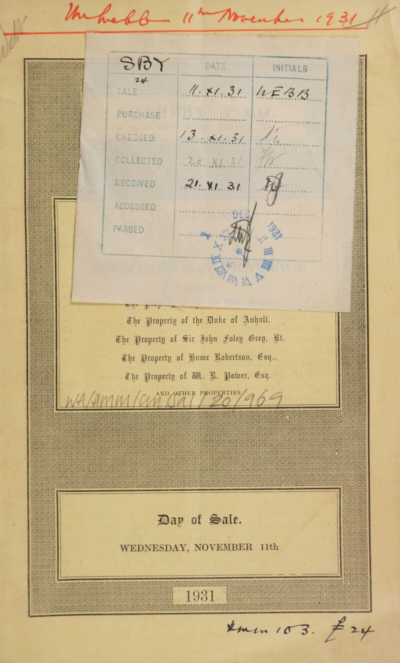                INITIALS  Lx SALE 2) diy an AEBS vee te eee ers eeeaseees eee Bete eerses bheoren | 6) pete S/ Mi. Wie ened Pee teen COLLECTED |..20.-Xj-3/ | 7/7 ‘ Ye hse ves nse vee ons oa  RECEIVED IV ye ACCESSED  PASSED au ’ S i ¥ if The Property of the Duke of Anbalt, The Property of Sir ¥obn Foley Grep, Bt. | Seat CUTS cy =a: LF a : aa Uc Ghe Property of Hume Robertson, Csq., | aad The Property of WW. H. Power, Esq. | fs , /». AND,Q@PHER PROPERTIES, - 1 eee lay ~ * ASA SAISA WLEIVVL 4 SO eee eect CS SS ES a 2 fil ME aad sa F al jue ine Gena aenaienenen een Fe ee us Uta SUA UR UU SUR ee = TESST STON ee saan me on: ae ae oe 2                     oe ae uaa i pnur ee ee ee : et ee a oe ce oe ae ee nee ee ee oe ea UU UU SuRUReaURRe ee CAS eASASnen Dee CASASr fe      Day of Sale. WEDNESDAY, NOVEMBER 1ith                       Seana ne Ra RUA é RUA =o ere = ees oe oa aoe i nt : i Aen ee ne c 19381 a uf ee uF ae os eee a SUR Snir i Ue Ue (Ue es Ustetc IS ar ee baal Ue ee oe US    — (Oo 3.