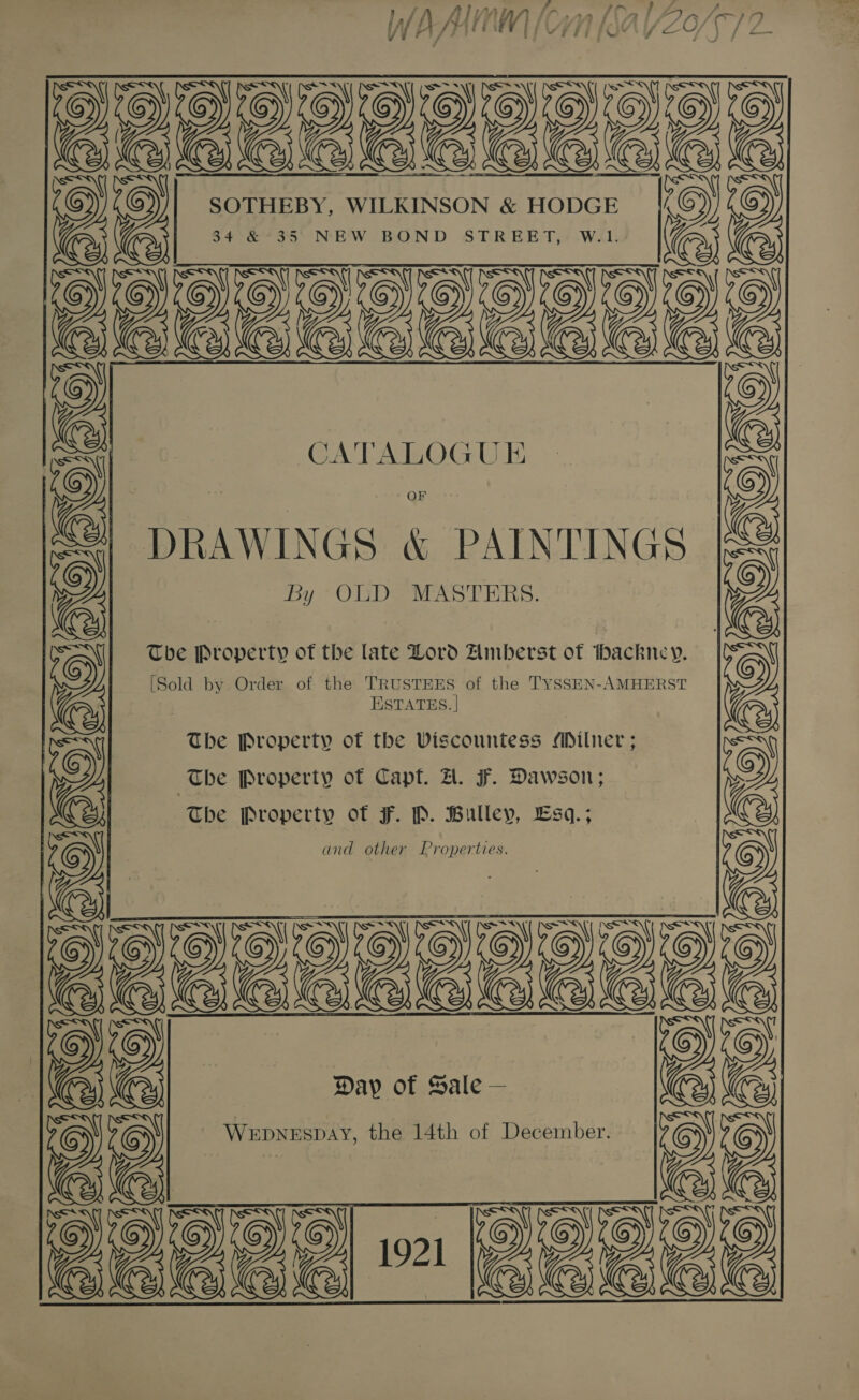 eee ee SOTHEBY, WILKINSON &amp; HODGE selasacact      o CATALOGUE DRAWINGS &amp; PAINTINGS 2 By OLD MASTERS. = The Property of the late Dord Amberst of hackney. [Sold by Order of the TRUSTEES of the TySSEN-AMHERST ESTATES. | The Property of Capt. Zl. F. Dawson; The Property of F. P. Bulleyv, Lsq.; 2 and other Properties. SRRnenne edhe hens : The Property of the Viscountess MDilner ; a AAV ATIC RODS) 2 WEDNESDAY, the 14th of December. 