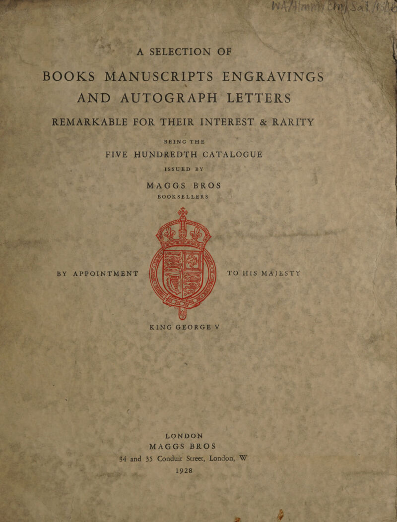            he) F RAS ’ i Ne ENGRAVINGS | ) AUTOGRAPH LETTERS “e5 Aine th ‘FIVE Sie See  Har ASSUBP. BY % ) se ies y 1 “= Erier, “MAGGS: BROS BOOK SELLERS 3 a ee’ .  ss iF       &lt;W/s ‘ ‘ A Fei ; &lt;3 , TO HIS MAJESTY | f NG GEORGE ec Me eS ewe |    LONDON ay “MAGGS BROS. 44 and 35 Conduit Street, Londos, At &gt;      