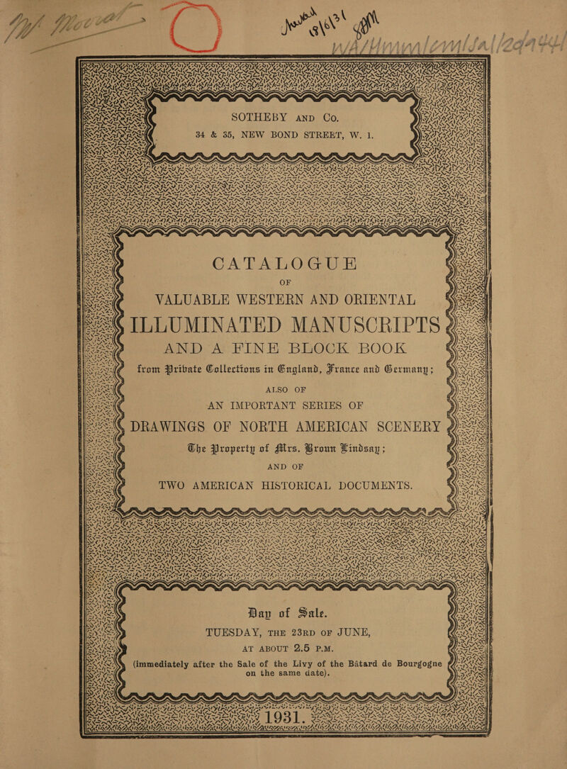  emtas te hd EST NI dah a P ae”                         ' &amp; } : 4 i f { {Sz * L 4 ZL - é A y a / ef bi f ; fi $ fut t / § Fi 7 3 y Fs? ¥ g AN ATI p ZALIDN, NI ISAT ISNT ISAT IE IS EROS TAD ./) MANA DEA LIED] SMM MARAT ROAM NIO RIERA CORI GIGS Pee kta NNT \ Any v Theva nT “A. LN, MEANT AEA ALE SOTy IAIN a 1G SSSA RSA PSR DS SIS S IS LCDI CIN SUN LAS IDSC PIR PSA ee Lee SUN UL AU Ea eee Se aS Sy =, N Ss \&gt; “&gt; Ss ZAYNYAD VAS “&gt; \ ~~ PS an nP NY. SNS NI NSIS AL AL ADS SA ALAU ALA ALARA LALA ALE AT PALA WAL PAL AY ALU A LAU APA A tn eoUR AAU ACO os ONO PD NI De REAL BIS GIS IS IR BIS EIS OT RII RIA ILA A NRCS OASYS SES eS Fag, LATS PIS SS peel TRO cy A A ws Ae AS IX CaKY ad YA ISN yin yy x IB, CSAS C2IX. Ory INe Gs z ART EIS VTE WN ARN So 4 SAARI ARMA Kary Cay ~ tA ‘ ft 5yN 4 re any ING @ SRR | SOTHEBY anp Co. ROE AAAS | -—— aS =, ~ id ~ me le ax op Ee ee 3 +t J ieee 1 es) 4 ie) nf ald: SAR 34 &amp; 35, NEW BOND STREET, W. 1. ORARAC RASS | a — — s SRE wie RA Sepa Ac pe CARR ALANNA Son eas SAU OR AAI BEERS 7 SMU ON IS . * “ih {Ee SD GG ae R PREIS ~ = (3 = &gt; ~&gt; =2 2 Re ar Ad = 4 rt x Q 2 ISPS LEN SOV SAG ie SSN nse YS wy, “XA PSIG SA SARS vy SA NATED NS PD =a Sr ~ s1-&gt; Sr si AT AN AN WIA aS Pre ~ ty Ee dad yo oe Sand BE ae Ep AN STN a Babs TF xi Pes 1 as ie VN ASR Sp Fae NI NNER DION DIAN DPN DP NDEERAN DTN DN pee SNARE SOP ROITURON TK RITALIN RONEN IR ND RARON ROUTERS ROEAN ONO DGOD ESF ORAS SRE CONE MS aI YN NOM NN AS VS cS \ aN YS NOTIN CO ee NEA ie NUR ON Re Sg es Nis eS we ALAA ZA 5} SRSA SERENA STN SIA NRPS RETA TNT NINN TAT ASIAN STRIP Sth &gt; pate ee ees ei s pata Gees 7 wags ple ion a = ‘ SH. = ISDN IN INN IRN GENS INN INNIS REINS INNES LSND ENN INNS ANNAN INN TAIZ INS INS 7 &lt; Sy, Vv any eS SISSIES I LP III EI LITLE II PEPER IRF EIGER Lye \&amp; IIIS tata = Fa NANT Se NNO Ne NY NA So NANO NIA OO NN CANN NN AEN OS NANO NA OE NATO NANI OA NAA OS NALS NA NAT ANA OAN “OV, Var* No = NNN PNR PANT PARPAS SePN SN Oy NNTP ARAN NS LES hh LL LG RL G IASI SREGIAS LEG REGREGDOG RELIES MEG REGIONE GIG IEG ISIS, OI Pel &gt; PON DPN TIONING FUN SANK INK XSAN Ss — Te Cy PG a enor ae ~ PPG SRE RGR EERIE EDIE EDI EOI AS IEICE VAIO AI) AERODROME ANIA: ey ELPA Sa T I FTL RS ey Shale TI Sree TS KS ord aL a ARS eo foe LS oe LS eT pa eer SSS it LULA an INS af SS ats wer ren =e a jie aN Seago : ; sgt P . = S edt ic PRT 2 PB, b . SerA ce + rd SS, g a NB Ps Mints y oy on Ef B, Se as P. QZ aN yD “ NNN G QO : Ke Is S iw, eee SPINA ledpee = OF ~ ‘ ~ Rae VALUABLE WESTERN AND ORIENTAL : Seon eelod es SR : aS BN. PY SyN2 &lt;I&gt; &lt;7 a =X X25 = BY 8S Oe ee ? 2 &lt;9 PANNA ore e bee iP ty oe =a aN Geet Ay 3 WKS res: : : yd he ee AND A FINE BLOCK BOOK &lt; IAN Zena *. a Ce be ie NA ate EL a, - e - a (DEES 2a - . * Reeen from $ribate Gollections in England, France and Germany; 7s. SA Sa PES Oa rats ALSO OF AW are i ae = “ee Cea nA = ee ries AN IMPORTANT SERIES OF Pee APT £ Sr at ie ANS ai % thy ahh ~ i pe ,  DRAWINGS OF NORTH AMERICAN SCENERY ¢                Sic Iara / ica ae ae , -. 7 Ed ON L bean; | Ses Dhe Property of Alrs. Broun Lindsazg ; é Lazo Rs gy we ; ANNI Roe AND OF SME FAAS SER bs ie m4 . ae Was TWO AMERICAN HISTORICAL DOCUMENTS ava A . A R A D a + 7 easy = \ SINS, et AS: NCP ANS &gt; ZZ 7% Lede NS Si 7 lipwlay ANIA “ts st ‘S27 vs Os Py met me yt ~ 4 Ny x SSS SN FN Bs AT AN Oe ROS * ees Zee EEN ASS RANA Os APS ee. StS % ~e SISA -_- - - . te Fd DIL Sd Ad SAT Ad SA I OAT ONT SOT SIGNALS ETN GI a AES ER TS — _ -“— _ _ —_ _ = _ — — se —y — ful —_ SNE Ne ODES ODE INP AO AA FEAT I EAN ORT LAD FAI 4 AED ED ON NOY BY LEN TGS LONE Leh Gd &gt; é = ee . ts &amp; PANGAN A SEALER SOND AL ERAS VLA LRN NRA CAI LESAN LAL Seely scin fmt len enh Anh&lt; MAN NNN Lo nN me FG amb me SANA 7 pp eee eS ~ A BONA I NEA USN DNR A RS YS OEE ESR AI og ~ ~ 9 7 &gt; [~ ~ 5&lt;/. yO pete 2) FINS EAS Se ALAS LV fn SOP EZ SEN IAS \Z &gt; n&gt; fm &gt; f SSS NIN SN SO NEI SAT AN GSSTONA ALES a 2 =~ eA PO LN PO NM 0 eh uw ee oi een ou ON 4 Sy] ww Pai DAI LA AS Spee PES as oi 1 ale’ Dow Sa Sy AN SN IN NEN eo gS US Past Xe LY b ey 9 SS TS a Gy Ef a Fm eee i~ 4~ ON TS PM gd hm 7 ~TTAS CN EL Al is EXPAND NS NN ISIN SN NS INNS INSN TANT SND INIT SIN 177' $4 FNS ENAL AW tee ~ Wty 4   pg 7 4 4 tN aS 4 SANS IN ORK 22 X4g Sab I IL PL paige AE Vib PEELE VL PEEPLES ESA PE SAL GIS EDS A Teg Oho L LIA TI PL LOA PE POR NA 2 BN OLS SIN EELS LEMS ESI SUS » ‘ i te Dap of Sale. TUESDAY, THE 23RD oF JUNE, AT ABOUT 2.5 P.M. (immediately after the Sale of the Livy of the Batard de Bourgogne         Y “5 ‘ 0 ian tes =&gt; NZ 4) Nadie LID KP oN ins IN Mit af Nef ' Sgr gon . Qs on the same date). A! Sul: ee Aa gf) RAIA RO en * = ~ —, aS SS : s Py a rae) i ZOE Gad peta ese ye aS 17, Z. DearS pra j } Sy fm Sep Ws SNUG es. USE eta Pa Ales 17Y. ‘7° ~~ ~ ~~ {f~ TINA NO NAM AIAN. \ Rent Ny Sh IS STRSTR UR STURT SCS) DIRS PROPRIA OIRO &gt;i. J ~ V &lt;&lt; we ay LUNAS ~ Fie 2NS NNO VIS SOLS TIA ATI IL IE NINES LIES ° . SSX ING 3 NARS ARIAL WLAN RASA LAA AAA LA LAA AIAN r=”)
