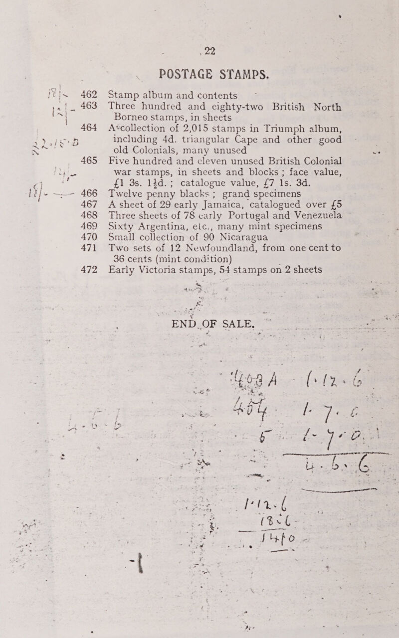 te POSTAGE STAMPS. Stamp album and contents Three hundred and eighty-two British North Borneo stamps, in sheets Atcollection of 2,015 stamps in Triumph album, including 4d. triangular Cape and other good old Colonials, many unused Five hundred and eleven unused British Colonial war stamps, in sheets and blocks; face value, £1 3s. 1}d.; catalogue value, £7 1s. 3d. Twelve penny blacks; grand specimens A sheet of 29 early Jamaica, catalogued over £5 Three sheets of 78 carly Portugal and Venezuela Sixty Argentina, eic., many mint specimens Small collection of 90 Nicaragua Two sets of 12 Newfoundland, from one cent to 36 cents (mint condition) Early Victoria stamps, 54 stamps on 2 sheets  ef rz | A OO A - [loeb a = Epa “an ie 11 pit. fs ity é Uf bE pet: - “a a rele eek oe 2 os 6:8 {- ec he - E Ka eraceumea 7 er ‘ wwe “H. ry ti . E> a (4, : 5 ge ate : : ot a