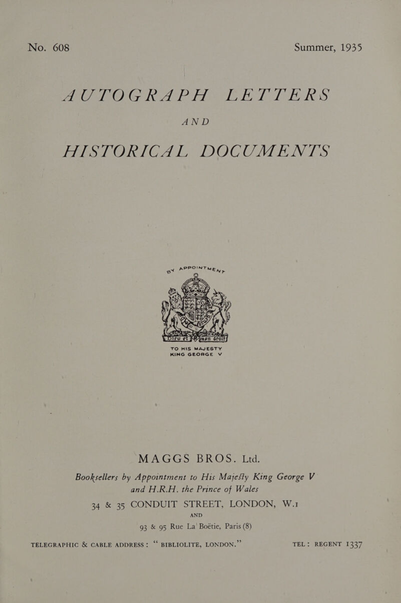 Pees G tA Ridimi hel 1h RS AN D THSLORTGAL DOCOMENTS PPOINT Ora MEN &gt;    ‘ly ot f 7 i ( = 9 i 3 J &gt; Cs BI Pa, 3 § ; AES ACA RMS td, Dieu et Hpmmoen Sroltj TO HIS MAJESTY KING GEORGE V MAGGS BROS. Ltd. Booksellers by Appointment to His Majesty King George V and H.R.H. the Prince of Wales Dames OO NU line REEL LONDON. Wr AND 93 &amp; 95 Rue La Boétie, Paris (8) TELEGRAPHIC &amp; CABLE ADDRESS: “ BIBLIOLITE, LONDON.’ TEL: REGENT 1337