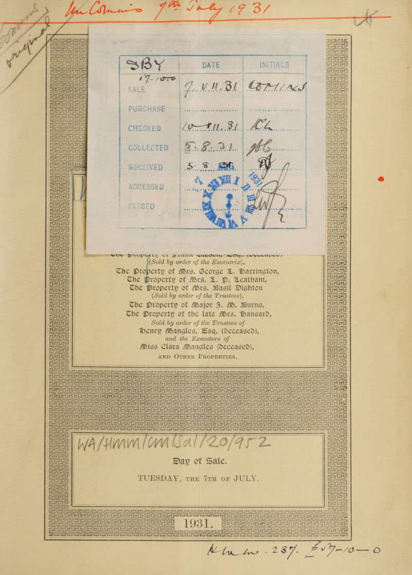  WO WUC AAU 7 I PUPLE — Miedrel fred =n fm Gen eee ce SA SAS aA oT SAS ORISA = WEN a =} SF eR RU! LAA SUS US ie Ua ce ieee eee Sin ee nna =i Sete JOA SSA SASASA ASIA SAGA =fiei=tp Saas a =i . \ “aes ——$—$———————— = DATE o- VIL BL SAY 47. /S7o SALE PURCHASE LOB, BL S&amp;F 9.1.. CHECKED COLLECTED RECCIVED ACCESSED PASSED Che Property of Mrs. George L. tharrington, The Property of Mrs. DZ. P. Deatbam, Che Property of Mrs, Basil Dighton (Sold by order of the Trustees), The Property of ASajor J. AS. Burns, The Property of the late Mrs. hansard, Sold by order of the Trustees of ‘Ibenry dangles, Lsq. (deceased), and the Hxecutors of Miss Clara fiSangles (deceased), AND OTHER PROPERTIES. PIP VUpeEry Ve PLAIN wewvdnuny awDYye yuurey pec by order of the Hxecutriz), oc ves uc u u voy U u u UcJ U u u EL RUPEE ue ie SRST on on Sono ooo ono On Sn oom on  Sieliel alate aioe efiet tela elle Site       Set =n pen nee = Sraanen oon ata Sin =in=in   Day of Sale. TUESDAY, rHr 7TH or JULY.  LAUR UE UE EUS USM e EEE Ue Ue vei ie lei le ORR Sn Snorer oT SA Sonor o ton onor onions ton } \f- | peck UEUEUE UUs UqUaUaUaue   Taal  