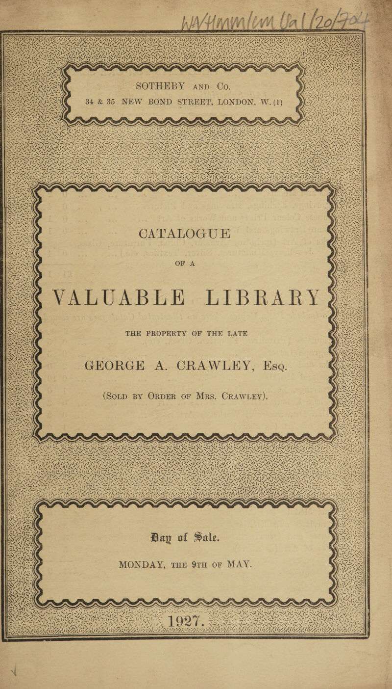                                TES ANAS SSN ISNZ NT SZ 7 SIE NT I SNZ ZR SIZE SLY SIZE NY Py VAT PSST ISIS 287 IZZY PSIZZANPISISZNY SISTA PSIOZAT ISIEINT ISAT PO ‘ : LEMONT ANSI NT DVN NS ND ONT SVEN DVN DNS ANN DIG PWN DVN NTI ae Nay (SX . AME Z ASAI 2 NIL EZ Ae NVASOALACAT AOS RAMANA RTS SAA 4 IVAlo la =&gt; y % s &gt; me re wp NMA OSS LUIS NN ee PL Pee ad ee nd ee dd Re ~y a aL bal OL a 2a ea per el a ee NS SYy~y LS ELI Se CEP ING ed AUS PAR UR ARCA ASCE ere A RL CRU AREA IRANE A fey Ike LSU Ra SDE. RPIAZTIZALNS OST IZA IMT AZ ASS OSAP SAINI AZ POPS UZ INIA LT AZ IZ IN SIRINISAT NA NARS US) eth fe &gt; (GS COINS teat NCS EN fed PNSERd IN feed IN Lock G8 fom TL FN NTS NFS NILE Nfs BS NGA ANS GRAVE NES INA LO OPN A SF N ESN 1% ZN NaS pe lor i lt 7, fs hey Fis endl hae Is3 (2. Fis Il 4% Keys eye Os (FIN PATS 1% &lt; HK. CN? NSLP A LANZA TSN OTR RET a REN AV tt AV CIN i AT CIN Abend ht y Kye ~ iw Vesta CN PP Ti OTe VS N SS JN iy SIN AY iy) \ \ N \ s VAs LLRs aA a Bee al Bardi / aN KOT AAAS LAA A ALR ARR» GAIN, PAS ed) Os \: Vs SIR NIRS OLN GL CARR ARAN SIS MARS, SARTRE SOTHEBY anp Co WAG PTI ENNN . APA fe SSS NING VAISS 4 Im Iasi fy el GAY See NIST: i! eZ ~ Sa 4. s 7 PEG ISS 34 &amp; 35 NEW BOND STREET, LONDON, W. (1) AAAS ~ pe iA. Hos . ERR i 5 ls “ Sa AAR f mat CS 7 SS PLEAD A INGLY SEE oye oN ANAS BIASES a alate WYSIDSYS IS ZT ANIA IS TEXNEXS SEMA ye my EG MED ITS IN NFASIN FAN ASIN EININN ISIN ISN Few 7 Kaw SRO SOS AIR PAE IP BSP PAIL IIR zs we PS LIEN IN SG OSS SS SAIS AST : : : : : : AG SPST: sae @ re XS sR os Ss eS 4 ae NGS OS Fae o pen a Jae PON RS JEON FON NES FONE PIN ADP NRON DION DON INN DON Sy BON wy wy FA EN: DRE RON DDR L~DADS 4\7 OAV OP OOTY AOL OAR RC 147 ANG ys ISN USS RSS ISO SGI SINS SII SE SIS GN SINS PENSION Sap Ne Net ON SN ETN ETN EP NPN TED AN REP NEST ON LET NET CNET ON ET ON RET NON de i =~ ee: 2 pn ie CATALOGU E VALUABLE LIBRAR THE PROPERTY OF THE LATE  CS,     IE GHORGE A. CRAWLEY, Esa. a ' NG % \ 3 vq  (SoLD BY ORDER oF Mrs. CRAWLEY).  ipa ra +e NPA . w. S1\% \ 1~27T&gt; 47s NV. PAr a Tare fy i “~ ee VW i= ‘ 4 \ as Fm X 4 is Os f SAPS ¢  74&gt;. i x ay VOSS No A SNS Bay of Sale. ~ 4 ~~ —_ “% ANT) i 27 PsN! Neo Re 4x A4 ‘ I~ “\ / ~ —_ ‘ ) ~ AVIS 7s 4 KX oo “y 7 ¢w~\  + ¢ \4 tA = Sf; ~) SANE — Pat. v4 Ee wt. Aste SA eX Pa PUNT TLE SEO pa TRS Z ms 7-4 x CLF “7% a eae | 4S 41/ CSN] al 44. ~ 3 LEAL N LUISAY ? SON UIS SIRNA TINEA NAA s SAAN AY? 7 va  