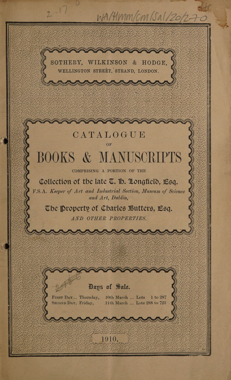                 &lt;&lt; ~~ \ I~ ~~, I~ S24. I~ wS% I~ x.“ I~ ae Pee ee NC UNE NPN NS. NNT a NT, Ded bat A A A aS sets “ NAR ee Nf = N ~~ N a x / XN N N : N Ee Rema N ee tN Nf EEE AED x ~ Sera Wee. as hd                               re ZI WS IOI NZ im~ aa I~, I ~ N i SRR, NN rg aS Fle +! = ler &gt;! ye &gt;! le / Sle 1 wv Ss ae — = = =, 4 eae 5 ee NN NEN LON 2X=&gt; ORIN RON Ue = Pes lara - 474 47N7-4 Ane ANSE AANA ghee oe y, = ty ca ae 17,95 = 1 AGS X= CAN SS SB tis SOTHEBY, WILKINSON &amp; HODGE, WELLINGTON STREET, STRAND, LONDON.                CN ot ENR i) omy yeas RES SS Sen a — mo SN ioe \s i ~ ‘ 2 : Diseene \7 PEE ene ae ae ‘4 , :! WANT BEANT OA AN VIDS aS AS oy SAIS SAIS SAIS SAIS AUR ISU eves A1~ Sees SAi- SAI~ SAI~ IN SAIN SAIL SEG NSS Nos Ns WNL NEN, EONS CERES ERED URS NANNY, EAR SRE INE CRSP NAR DAN Tin NL Se ST “ Cte Siege ee le TAU Ne MNS lek aie hie len lis ale Se warlike SIs (ENS ASIANS ips ieee Se Sey ~ Peer ae / aay, == A RIN sf a pL R teey IN pe O TIS IN ONG me ge Nt Je ep NaN IRON ee PN ef Na Ji Neen ON er fe ee. SOY, =D» 2 Se os Re, NNN A, INTRONS as \7 os wid BERES NGRPS EN Dees we NS aS Soe Vo vi SAIS Sal SRS SASSI SALI SEG ~ M/S) LES SSS S RAST Na ones IN SAIS SAIN SZ SEE EROS ALORS EROS NAA SEN ace SN RNAS PENA RIERA NG 2 NATAL NACA NST “SS ea ee VEN NSA ON Sieh She Sine. aie: Vohic Roe ioe Te Yue ps Pa ey oa ts. = es Mia Gs Mes eee BS a om ay a I Ne NN NTN NS NNN NS NSN SES PENCE Nos NA a Nn EAE DIS, RO LN 5 tN Aig PCNA NL ON Sete ANZ DAANZ SAAN Se Pe : . - = . &lt;n a A She po Nae Se Pool At ee ee es figs ES TREN Ra Creede FL 2 “TTI es ies tear lesa La ee poe nS tae Ka Ea = x x x eS — ~ Ss N x why CATALOGUE OF BOOKS &amp; MANUSCRIPTS COMPRISING A PORTION OF THE : Collection of the late T. th. Dongficld, Esq. F.S.A. Keeper of Art and Industrial Section, Museum of Science and Art, Dubhan, Che Property of Charles Butters, Esq. AND OTHER PROPERTIES.  em      4 \ vA y       AS CH fe y= I7ayy \ !  oN Vax fe ~SOAN oN        ie \4  4 aN    ay WS fats —N\ KN A      / \S y AAA   4 ¥ VN                                                                                     = “4 7 = = Z EN oo : OA OA a OLAl Al ho ~ 7 = N PEN IR NEN NAAT NEON Ss ‘ - 5 GIS ke fides aah Ni tS Ste St ANS py a oe = a Le ae ep, — i ee Ki (oe = Be a ae ioe PSP ION ae RN OD pa Ne nN ON I NN ae = PRIN RON AN NORE SEPA NA NE ANS Oe SNS OP ANSI ANS SAAN FE NE ARIANA NG SEOANS OCONEE AMEN A PNA ONS ANG NGCANG NG ANE BO ANL PF ‘ beers VA IA ELA LAL ELA ITAL fa OA OA fA IDO a OANA tn OA ROA IOAN RAL Pes SAF fw ae me = yy REN tN NNT ANN RAR SENS REN RONAN ZS NY ROK NAN NIN ANN ANN NNO NPN Sle SSN Sl SH It SI Ie Hi le lS (SS EHS 1S SX tetas} SS 2 DEN ae Ney Ne pe Nan ON RN SN ROK OY IN IS NSN = SNS IN SN SONS pee frag oe Serpe AAT aw \7 Drews SRY, DEG ASSO oa RAO eS NA Dee “ SN ITN 29M SIM SAIS SAIS SAIS SISA AI SAI AISI SI SISA SAI SSA I SSIS ISS, AIM SAGER Oe NaF NS NA NENT ON NNN Le NEN NENA NENT ESO, AEN, OL: BENT NI NN NNO NA RN ENI OS Pee Na as % AS N= Nee NOT NR IE ON RON SENG Sg aN EE Sigg Sela SpA SSS Sy &gt; PAE NS Nabe, wv NS a Dra N en eke ah ~ Cae pie ie En Uae es ae BF rage ee wie le wks Ae &gt; NON 5 Ln a a REN SIE Ne CN ag NEN oN PN a? NENT NN Nt RE Ng? Nc Nay ON ye Rar ese cat B FETC ES DI I AS SAREE AD NAS ONTENTS NO None aK ons 4 SI oS RY 5 Sat SP Spat DO gos al SSSR RS Daa Ml PU A BS PELL Sa ra Lap BAS LL SIN oe Pee Mean De aaa eee £ ; ‘ RENATO S \7 pean (eal ee eT Drie ZR PRE A id te et it Ae ESSE Vasa AT Nasal Ate a Mae 7 RISE 5 x — Sg ee NSN -] =le-s oa =. es led sles | ARE SA ; HVA SNe Nee 4 &lt;2 pales I~ A x ~ RS aA ? RAR N Rae N72 N= | ‘ (XSI SS tests 2 4 x SWS ae Ny = -/&gt;/&gt; | 4B Nee Sa Onan Doasl |: PS SI I # ‘ MTS % AIRS APRS NARA, ‘ PN, 4 Ee Gi eS Sle SIN Fs \ S71 | hB Bc eae ide aps of Sale S|: = —7. a e cong z NFAG ESSN ees Pgh oY ee P| 3 ZI~ SAINI SO FX SS : «| NANT SEEN OF Fo NF Ne Ne z Naoh in SN eee ee a NR x Sle Satz 9 ae te Whe Ge eR D Thursd Oth March L i i XIN IN! First Day... ursday, 10t arch ... Lots 1 to 28 ‘    Sreconp Day, Friday, 11th March ... Lots 288 to 721 Fetes outs                                          = — AN MATS ~ x x - a ! RA IG Fs 4 tee 'j&gt;77|/0B ¢ peer ZN, | Al ING Rr eS &gt; WANNA | Sy nee ea NS NS ZPEN s Cm oe Se aw y mace - ' TE, Le, Ae eee Ait Ts a Meal Z = &gt; r SSR ene Anica Sees) ie RDI He VANE I et Ve ANG ee ae ed yee 3 nz Ro RR a ee et ee = SATAN &gt; lay play Ss APS one DY \ MISS ~ .- Neg Oe NED Sy ect . 2 3 = og ae zs Teo Seep ie £ 5 Va PN pe NS 0 \f NC ee NG, oR ye NO (aie a SR ag ae , FAN FINS NSIS NAS NDS NSIS NO —s SANS ANS 7 PRP VIV T See ON A Me edee e e DT APE SO Pe Warawa DF SOR SORES ” sie, &gt; 5 SAIN SA I~ I~ AIS nS ZIA~ OZ IA OA IA ISNA SZ &gt; $ &gt; pe AN Se ASI Ae “AS \ ca end, NN ANNA NY, AN “WN / “NN = bs s X NN yt Ny 1910 lS IES SISA S Sr i frit Se AC ny Ae Ae Lire Ae Cry eel 7 —s457XK 7 —s IS PINs 3 Te SRR GIRO DOD OT ASN ~ - x ~ ~~ ~ ju ~ ~ ~ ~ ~ rey So ~ es x i BAN DIS UD Se NAEP e EG ROAR am ae i: Neeigie SSIS &gt; SP SEEN ID) Na oS ol ak ‘, N ;      Det, | leat ay ied Pe SPO hia a= aE TR ies PIN = os =: Neo Nea NT GANT NGS . i PANS AP SNA OS  