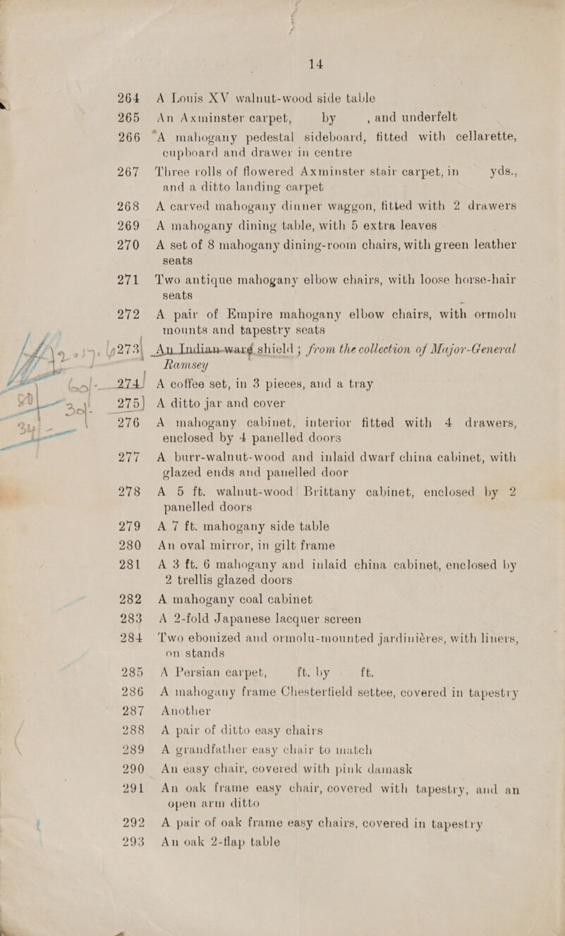 264 A Louis XV walnut-wood side table 265 An Axminster carpet, by , and underfelt 266 A mahogany pedestal sideboard, fitted with cellarette, cupboard and drawer in centre 267 Three rolls of flowered Axminster stair carpet, in yds., and a ditto landing carpet 268 A carved mahogany dinner waggon, fitted with 2 drawers 269 A mahogany dining table, with 5 extra leaves 270 A set of 8 mahogany dining-room chairs, with green leather seats 271 Two antique mahogany elbow chairs, with loose horse-hair seats 272 A pair of Empire mahogany elbow chairs, with ormolu mounts and tapestry seats a Ramsey 274) A coffee set, in 3 pieces, and a tray 276 A mahogany cabinet, interior fitted with 4 drawers, enclosed by 4+ panelled doors 277 A burr-walnut-wood and inlaid dwarf china cabinet, with glazed ends and panelled door 278 &lt;A 5 ft. walnut-wood Brittany cabinet, enclosed by 2 panelled doors 279 A 7 ft. mahogany side table 280 An oval mirror, in gilt frame 281 A 3 ft. 6 mahogany and inlaid china cabinet, enclosed by 2 trellis glazed doors 282 A mahogany coal cabinet 283 &lt;A 2-fold Japanese lacquer screen 284 Two ebonized and ormolu-mounted jardiniéres, with liners, on stands 285 &lt;A Persian carpet, ft. by fh. 286 A mahogany frame Chesterfield settee, covered in tapestry 287 Another 288 A pair of ditto easy chairs 289 A grandfather easy chair to mateh 290 An easy chair, covered with pink damask 291 An oak frame easy chair, covered with tapestry; and an open arm ditto 292 A pair of oak frame easy chairs, covered in tapestry 293 An oak 2-flap table