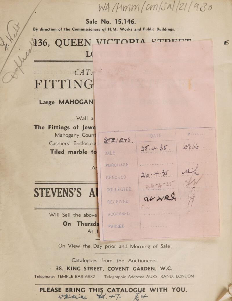 Ean fi } fa) fp ig WA mm [on Sal (21/486 Nd ig Sale No. 15,146. By direction of the Commissioners of H.M. Works and Public Buildings. 36, QUEEN, VICTODI4A_oTper ei. Li % a : - = ! 4 5 NN | ~~ | a . CA ee % : ‘ s ¥.              _ Large MAHOGAN _ Wall a The Fittings of jew Mahogany Coun ‘ers’ E Grey EVS | o Cashiers’ Enclosure = Peas : | Tiled marble t ane $x, wee | | : : met AA es | | aA ih Uw STEVENS’S A be err Will Sell the abov On Thursd At . On View the. Day Bricr and Morning of Sale Catalogues from the Auctioneers 38, KING STREET, COVENT GARDEN, W.C. Telephone: TEMPLE BAR 6882 _ Telegraphic Address: AUKS, RAND, LONDON PLEASE BRING Pee OG WITH. YOU. i Ce ae ee 