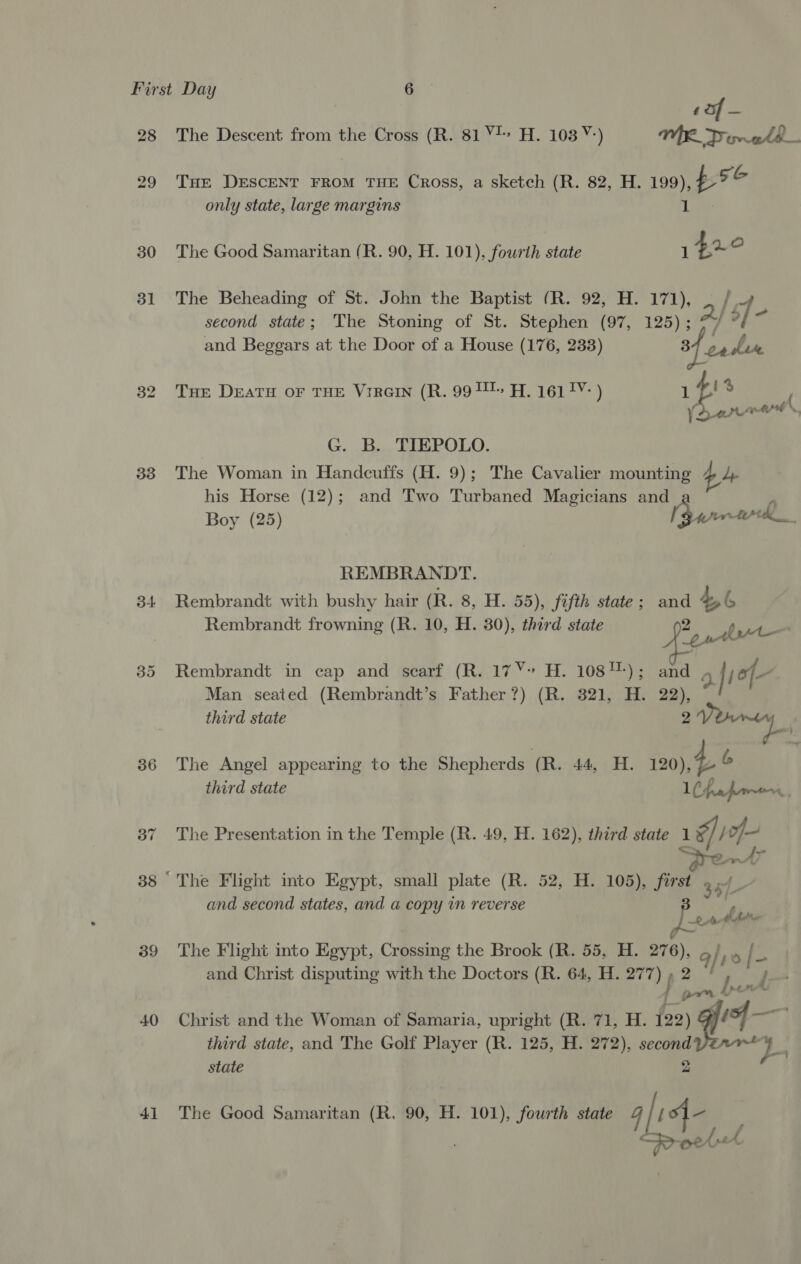 28 30 31 33 34 36 37 39 40 41 The Descent from the Cross (R. 81 V4» H. 103 Y-) WR Dorats. THE DESCENT FROM THE Cross, a sketch (R. 82, H. 199), #9 only state, large margins Lee t » 40. oO The Good Samaritan (R. 90, H. 101), fourth state 1 The Beheading of St. John the Baptist (R. 92, H. 171), . / ~ second state; The Stoning of St. Stephen (97, 125) ; A $f Es and Beggars at the Door of a House (176, 233) 34 ce hire THe DEATH OF THE VrRGIN (R. 99 Ul H. 161 1Y: ) 1% ' erred. G. B. TIEPOLO. The Woman in Handcuffs (H. 9); The Cavalier mounting 4 4 his Horse (12); and Two Turbaned Magicians and Boy (25) (Barrork__ REMBRANDT. Rembrandt with bushy hair (R. 8, H. 55), fifth state; and 4,6 Rembrandt frowning (R. 10, H. 30), third state o het Rembrandt in cap and scarf (R. 17%» H. 1081); and 2] jof- Man seated (Rembrandt’s Father?) (R. 321, H. 22), third state 2 csattayr* The Angel appearing to the Shepherds (R. 44, Hi. 120), 4 b third state LC fafa, The Presentation in the Temple (R. 49, H. 162), third state 1 Lg / The Flight into Egypt, small plate (R. 52, H. 105), aan pA f and second states, and a copy in reverse e, 2 Aah The Flight into Egypt, Crossing the Brook (R. 55, H. 10) }, it / a and Christ disputing with the Doctors (R. 64, H. 277) fot ; { Christ and the Woman of Samaria, upright (R. 71, H. 122) gt ee d third state, and The Golf Player (R. 125, H. 272), second at = state 2 The Good Samaritan (R. 90, H. 101), fourth state 4 / is Pp welt {