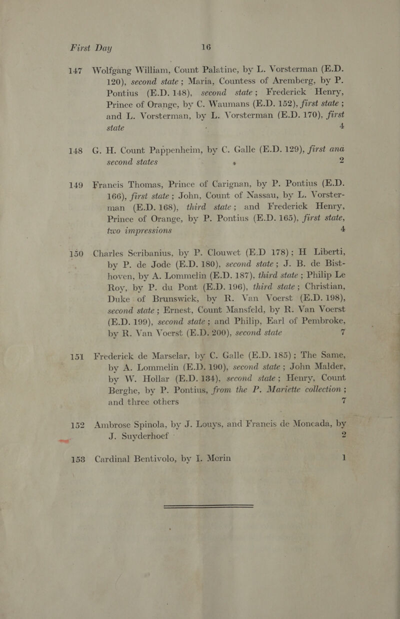 148 120), second state; Maria, Countess of Aremberg, by P. Prince of Orange, by C. Waumans (E.D. 152), first state ; and L. Vorsterman, by L. Vorsterman (E.D.170), first second states ‘ 2 166), first state; John, Count of Nassau, by L. Vorster- man (E.D.168), third state; and Frederick Henry, Prince of Orange, by P. Pontius (E.D. 165), first state, two impressions 4 by P. de Jode (E.D. 180), second state; J. B. de Bist- hoven, by A. Lommelin (E.D. 187), third state ; Philip Le Roy, by P. du Pont (E.D.196), third state; Christian, Duke of Brunswick, by R. Van Voerst (E.D. 198), second state ; Ernest, Count Mansfeld, by R. Van Voerst (E.D. 199), second state; and Philip, Earl of Pembroke, by R. Van Voerst (E.D. 200), second state if. by A. Lommelin (E.D. 190), second state ; John Malder, by W. Hollar (E.D. 134), second state; Henry, Count Berghe, by P. Pontius, from the P. Mariette collection ; J. Suyderhoef - 2 — Se - ee