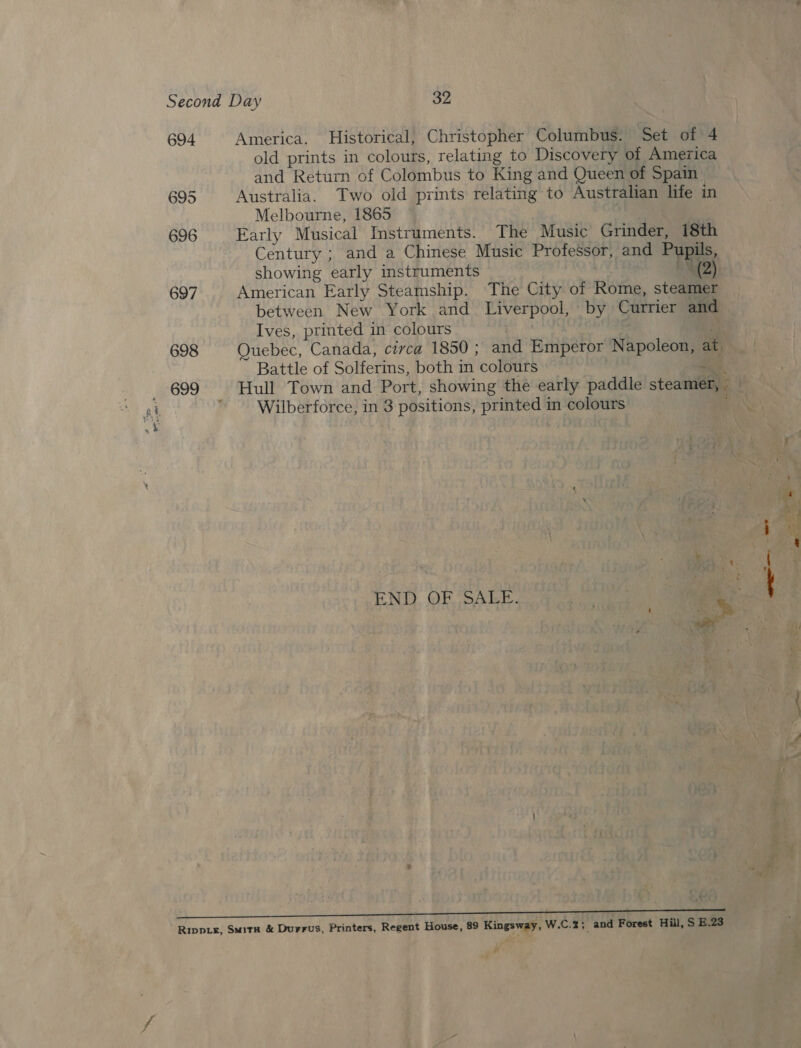 694 America. Historical, Christopher Columbus. Set of 4 old prints in colours, relating to Discovery of America and Return of Colombus to King and Queen of Spain 695 Australia. Two old prints relating to Australian life in Melbourne, 1865 696 Early Musical Instruments. The Music Grinder, 18th Century ; and a Chinese Music Professor, and Pupils, showing early instruments , ~~ (2) 697 American Early Steamship. The City of Rome, steamer between New York and Liverpool, by Currier and Ives, printed in colours | | | 698 Quebec, Canada, civca 1850 ; and Emperor Napoleon, at. Battle of Solferins, both in colours Se, 699 Hull Town and Port, showing the early paddle steamer, « - Wilberforce, in 3 positions, printed in colours t ee ee eee eee Ee Rippie, Smitn &amp; Durrus, Printers, Regent House, 89 Kingsway, W.C.2; and Forest Hill, S E.23